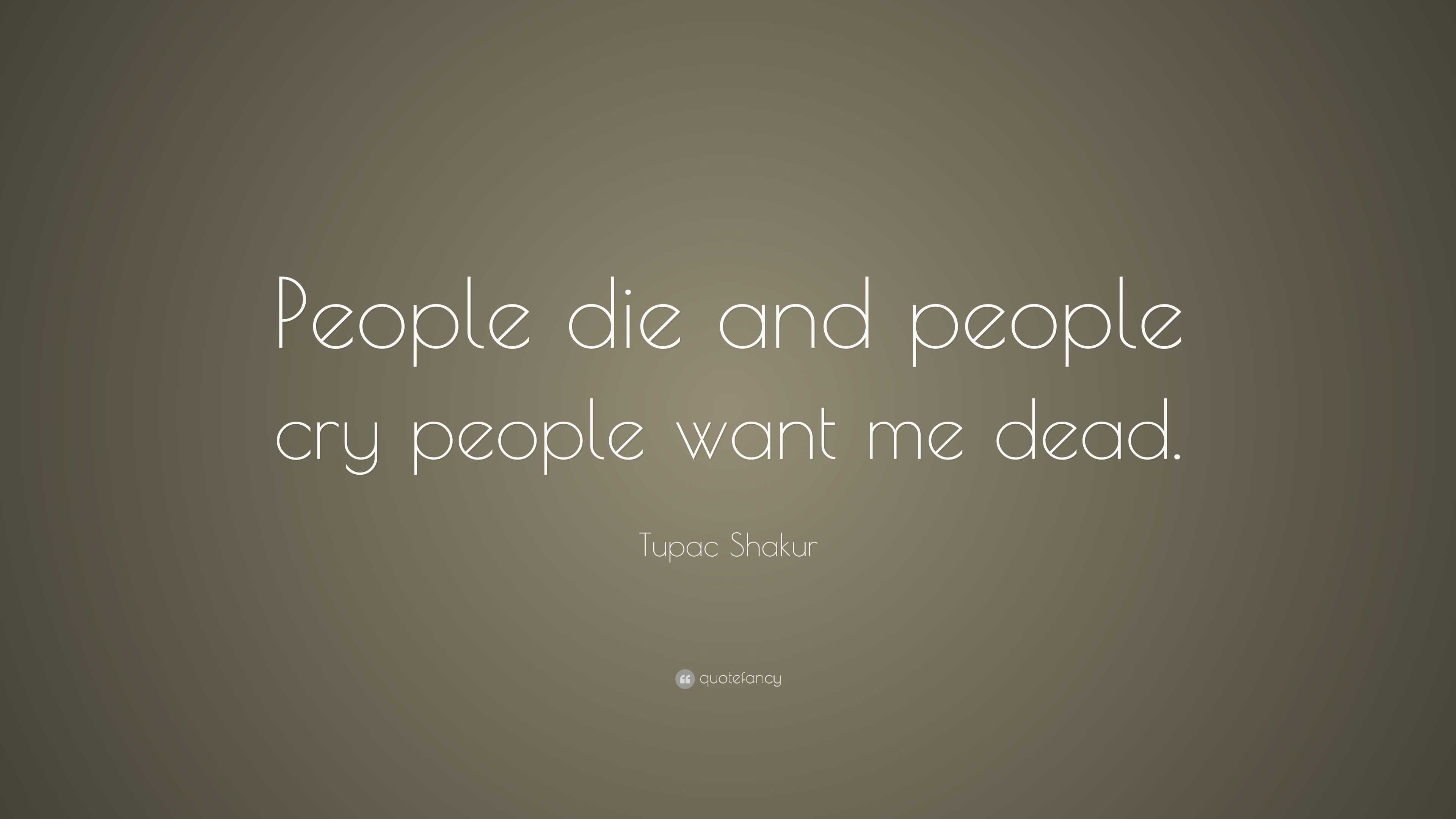 Tupac Shakur Quote People Die And People Cry People Want Me Dead