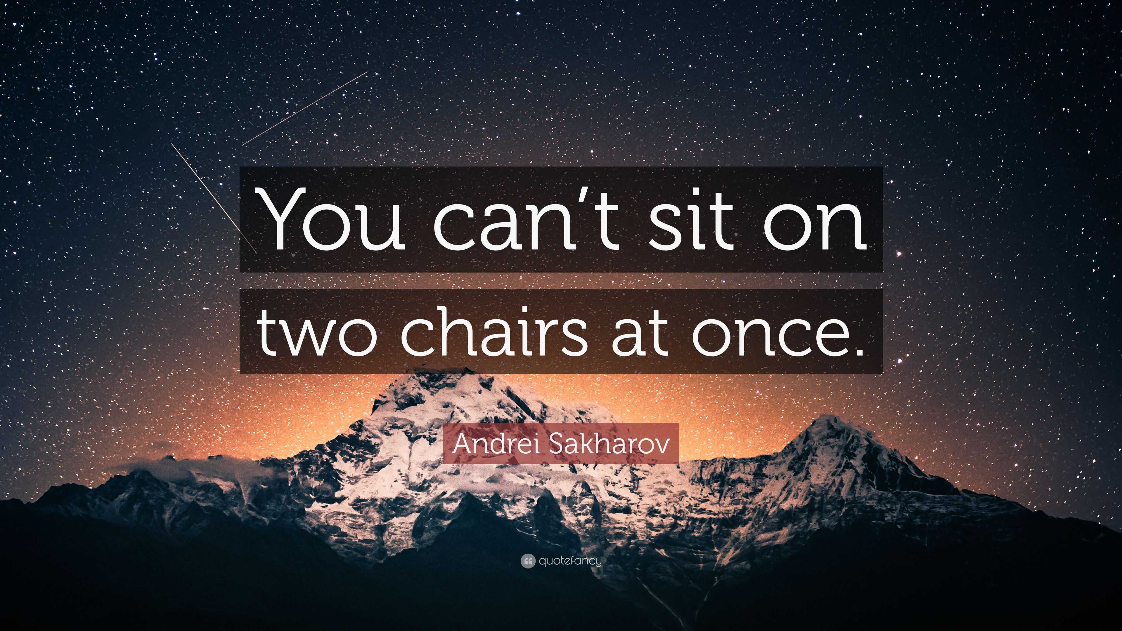 “You can’t sit on two chairs at once.” — Andrei Sakharov