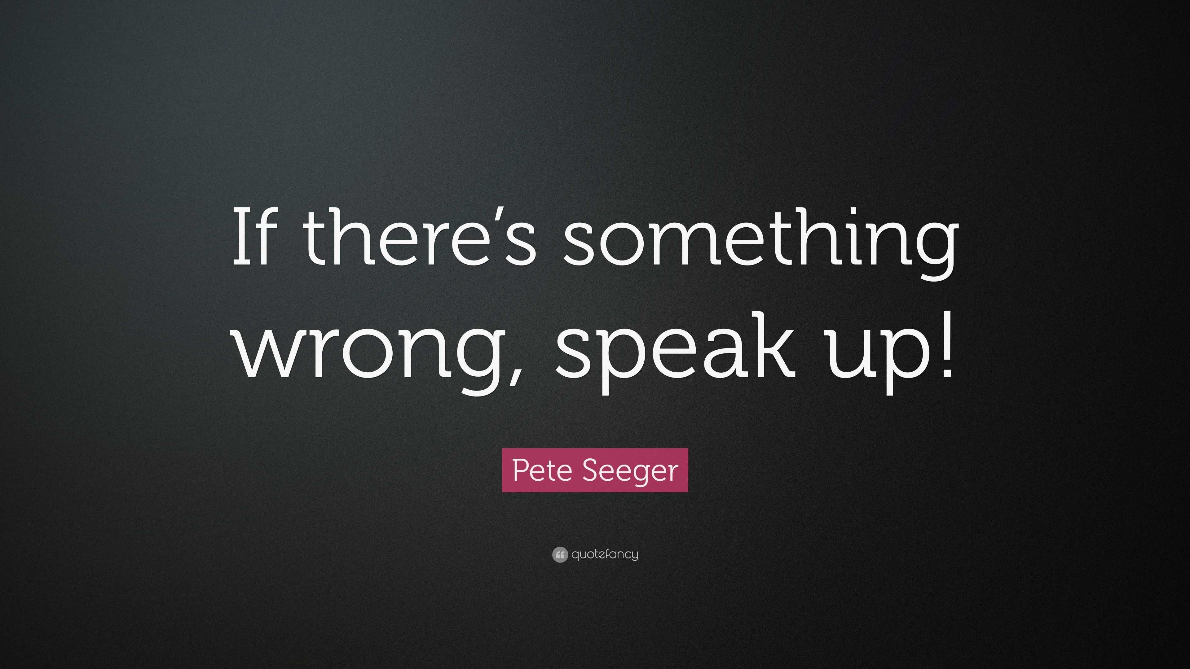 Pete Seeger Quote “If there’s something wrong, speak up!”