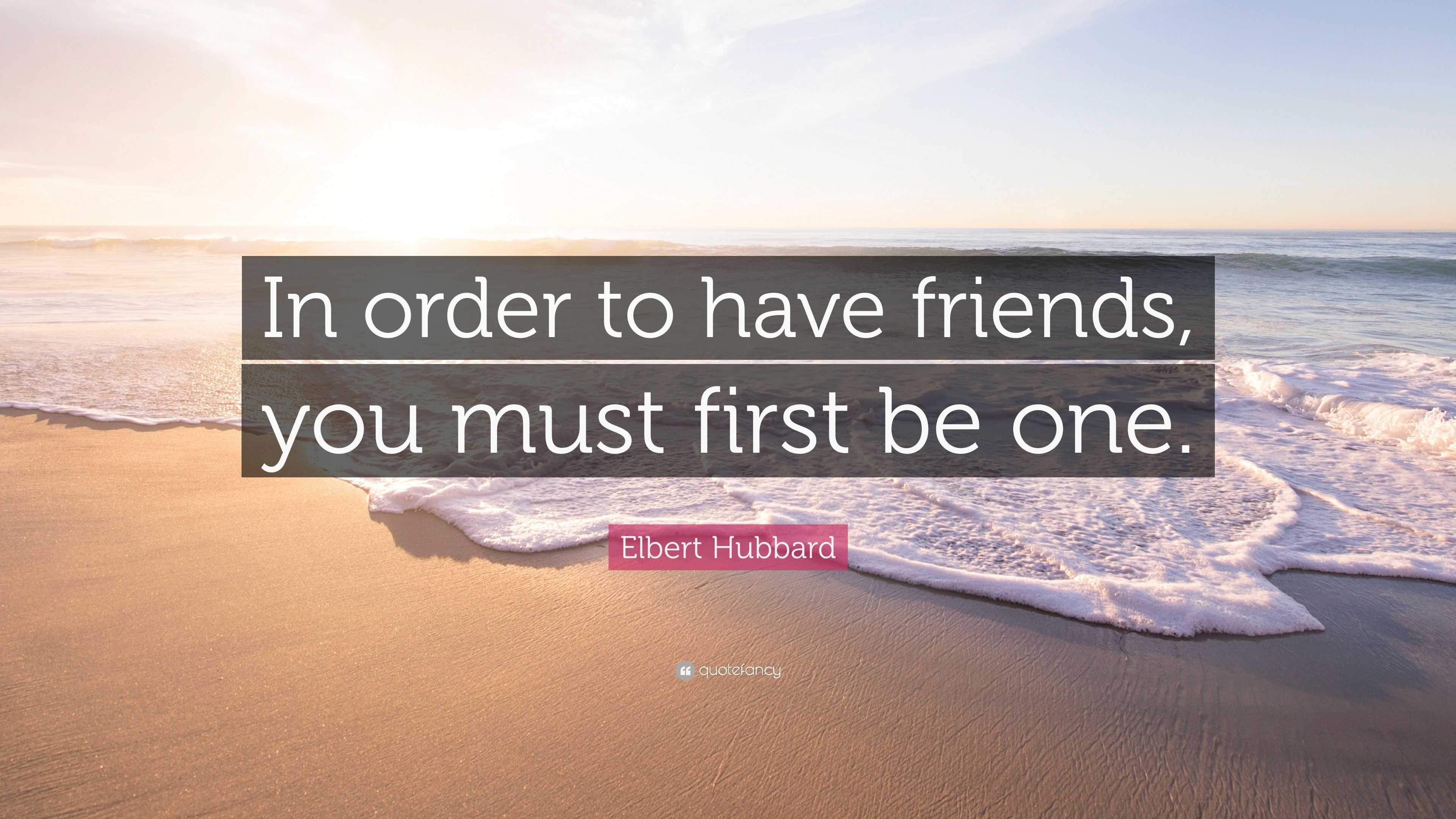 Elbert Hubbard Quote: “In order to have friends, you must first be one.”