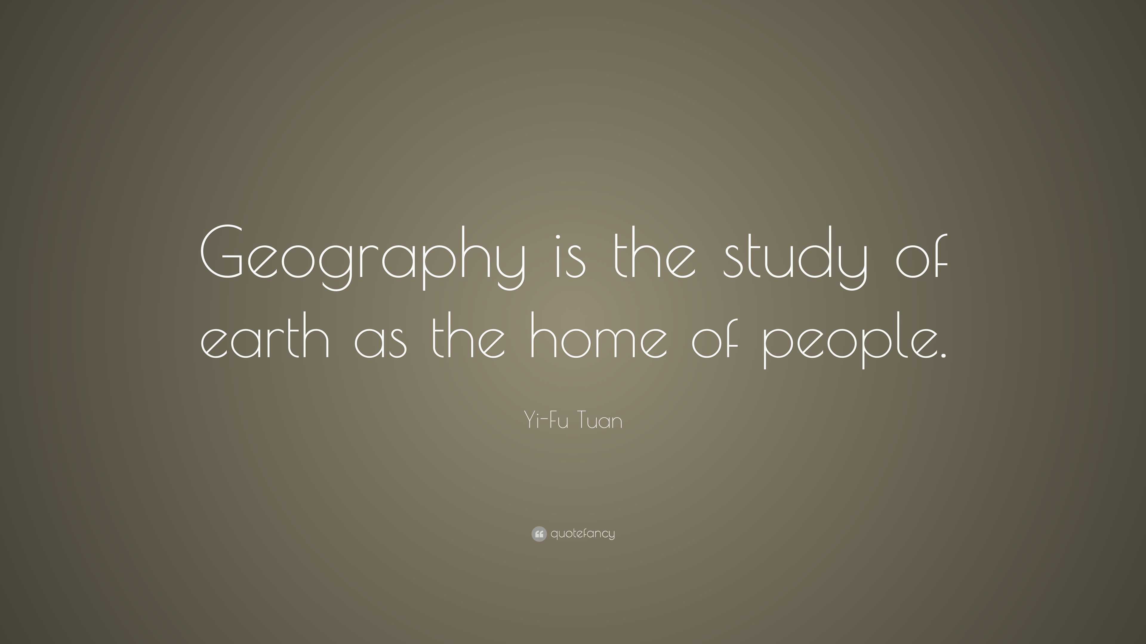 Yi-Fu Tuan Quote: “Geography is the study of earth as the home of people.”