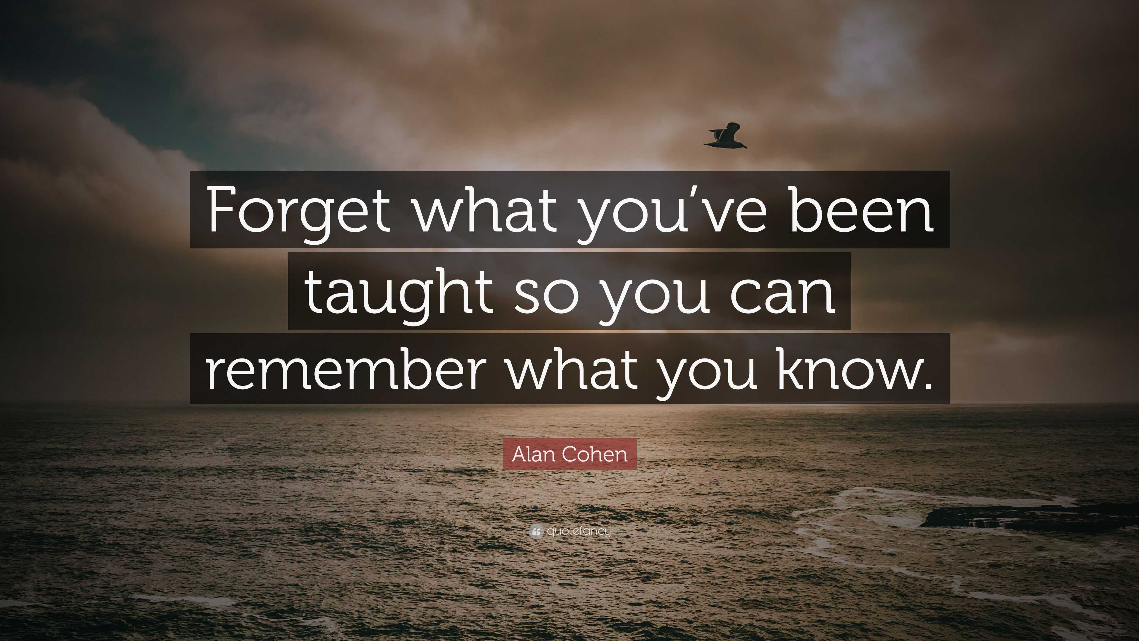 Alan Cohen Quote: “Forget what you’ve been taught so you can remember ...