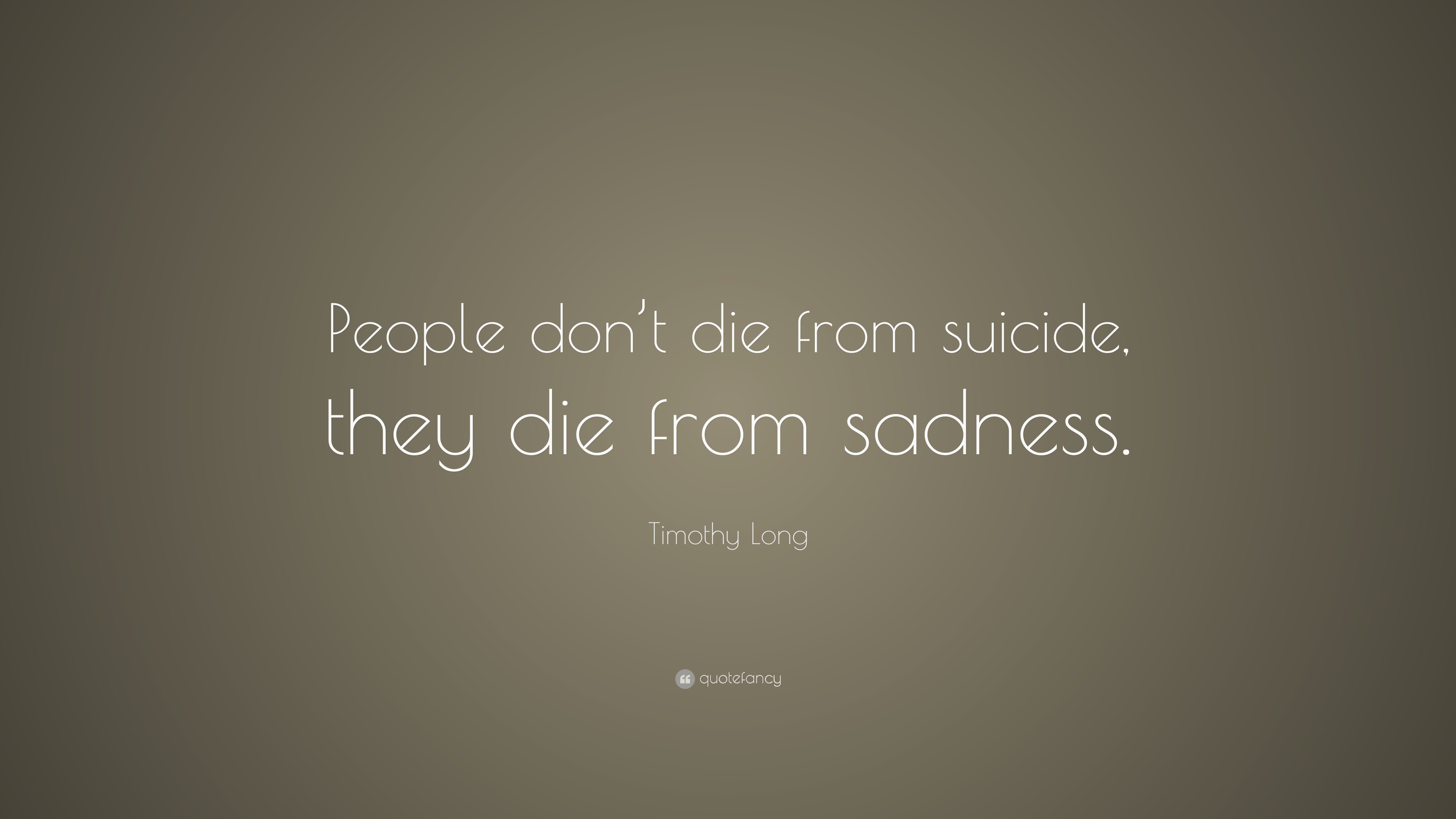 Timothy Long Quote: “People don’t die from suicide, they die from sadness.”