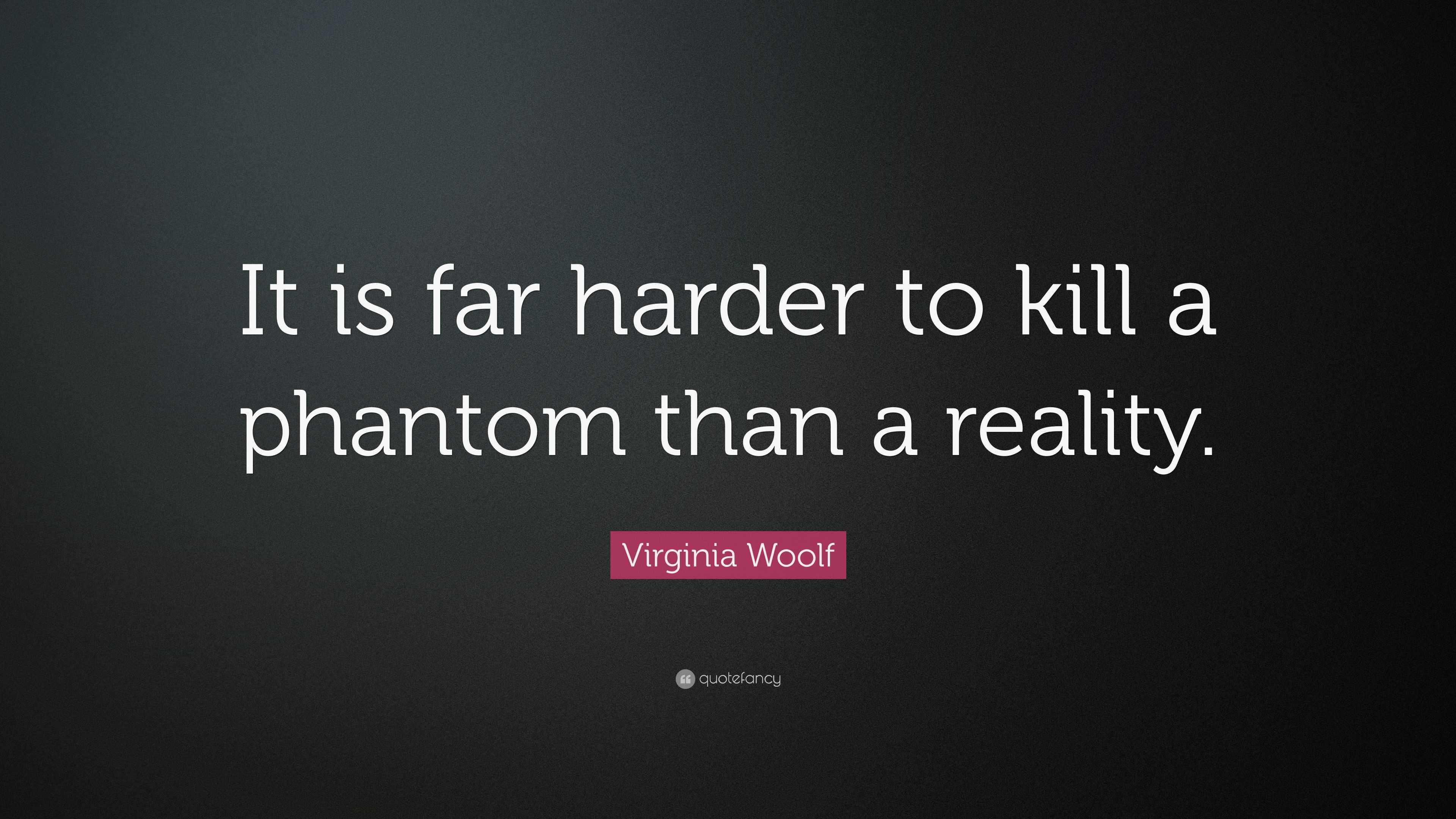 Virginia Woolf Quote It is far harder to kill a phantom than a