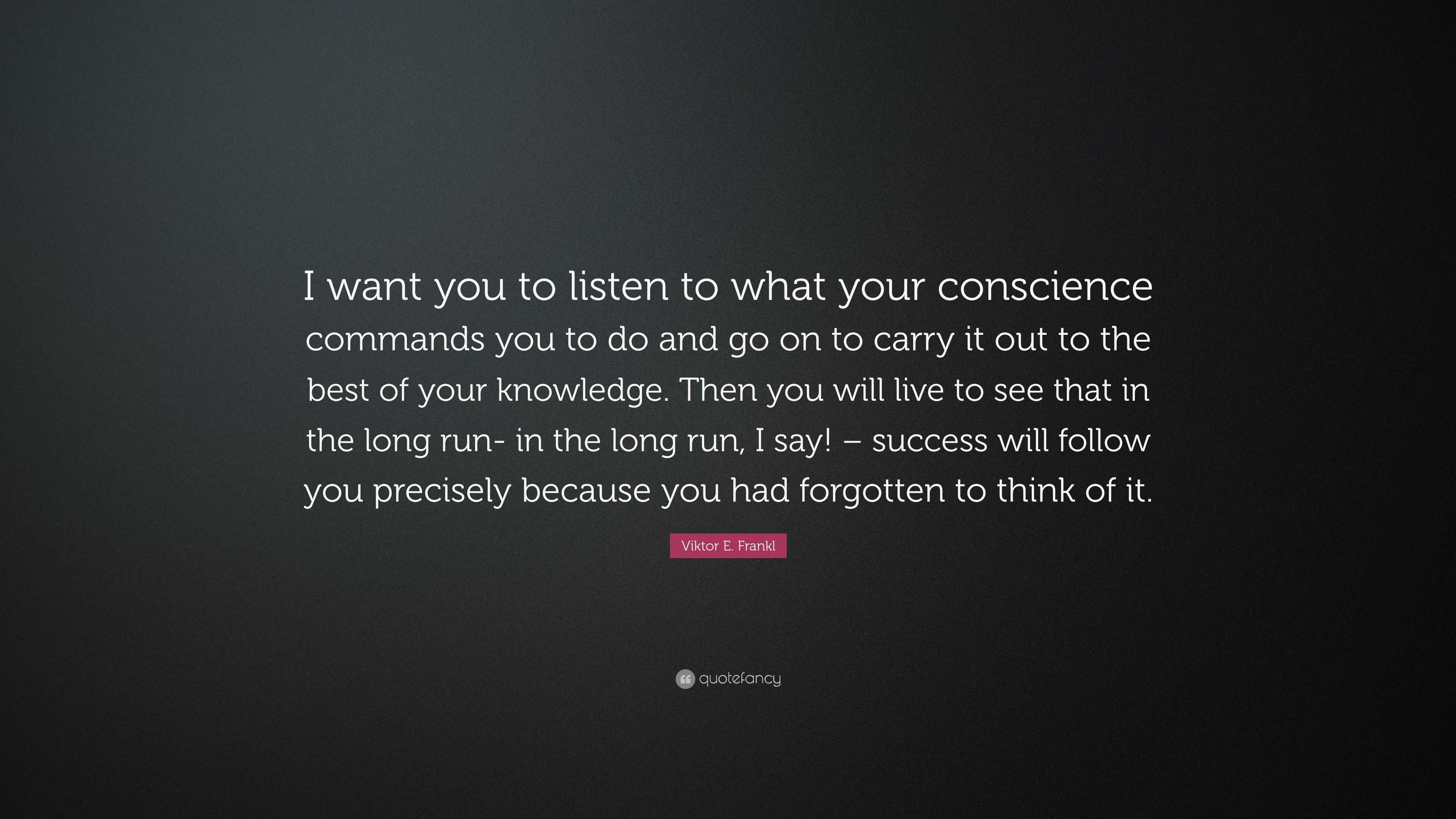 Viktor E Frankl Quote I Want You To Listen To What Your Conscience Commands You To Do And Go On To Carry It Out To The Best Of Your Knowledge
