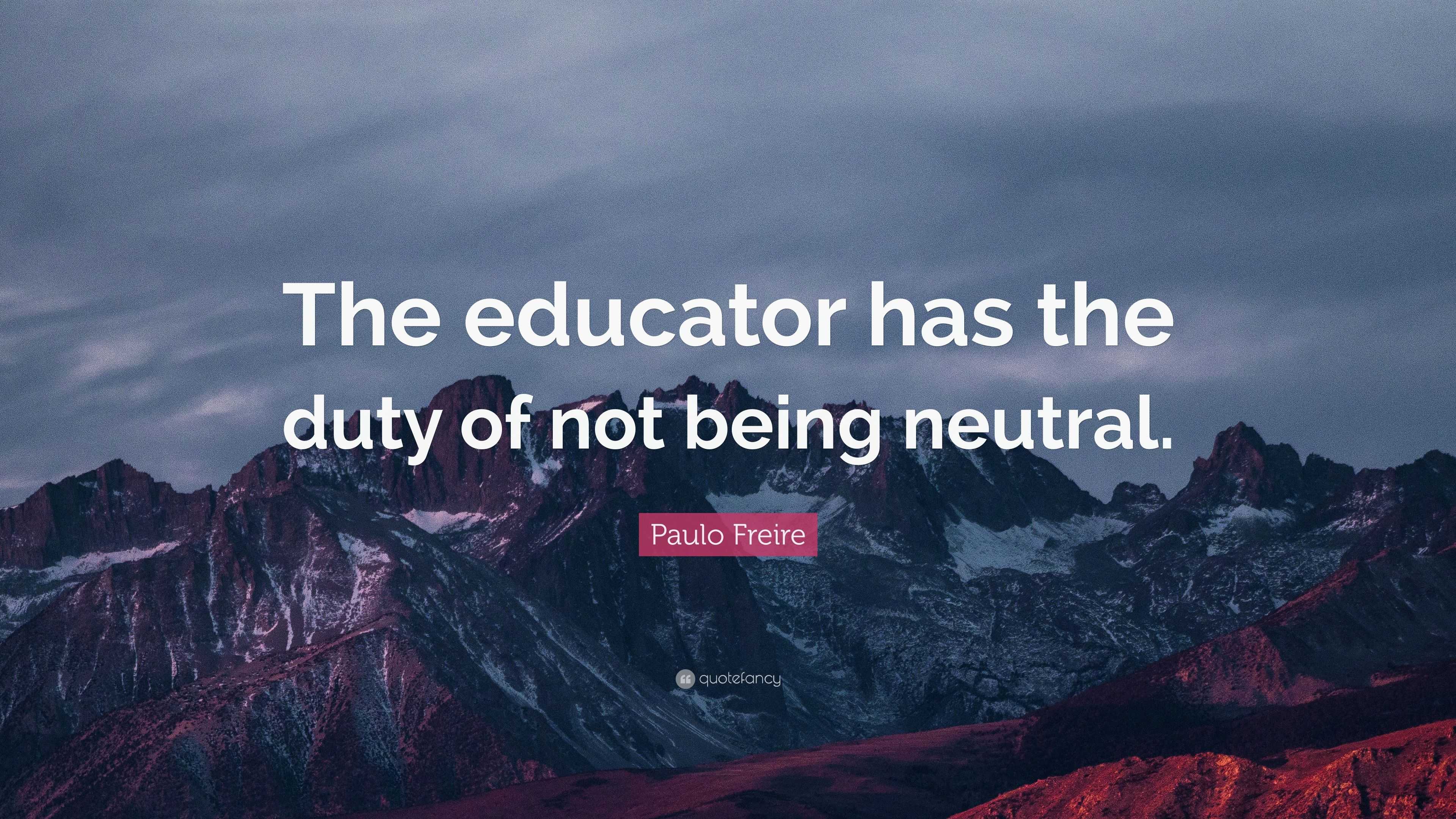 Paulo Freire Quote: “The educator has the duty of not being neutral.”