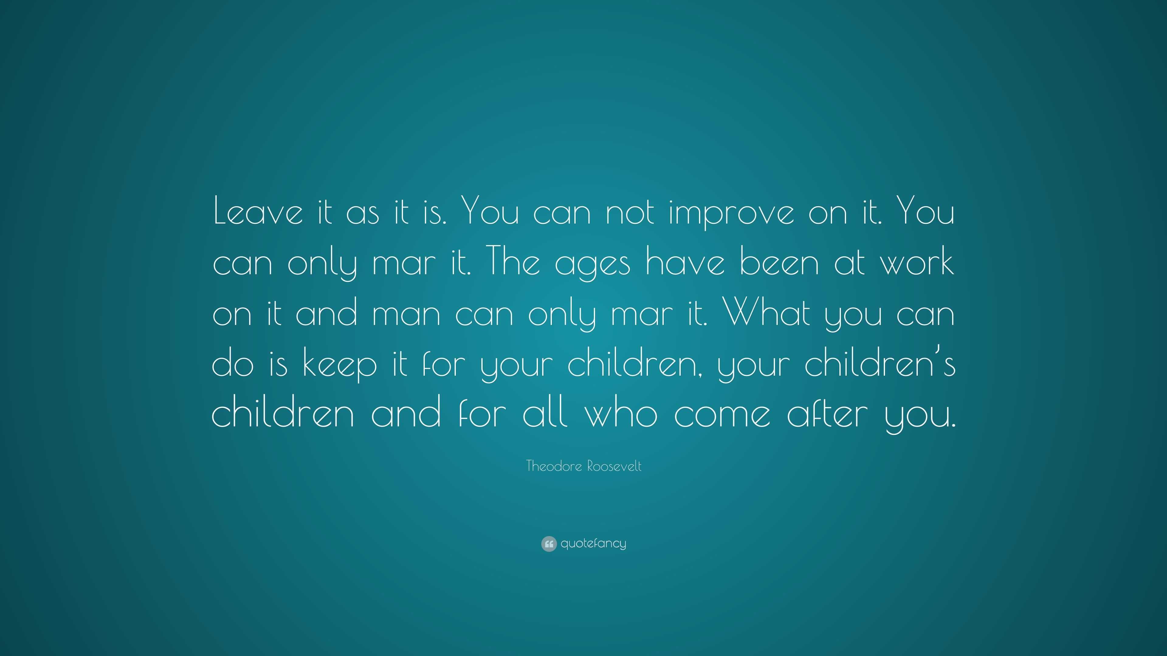 Theodore Roosevelt Quote: “Leave it as it is. You can not improve on it ...