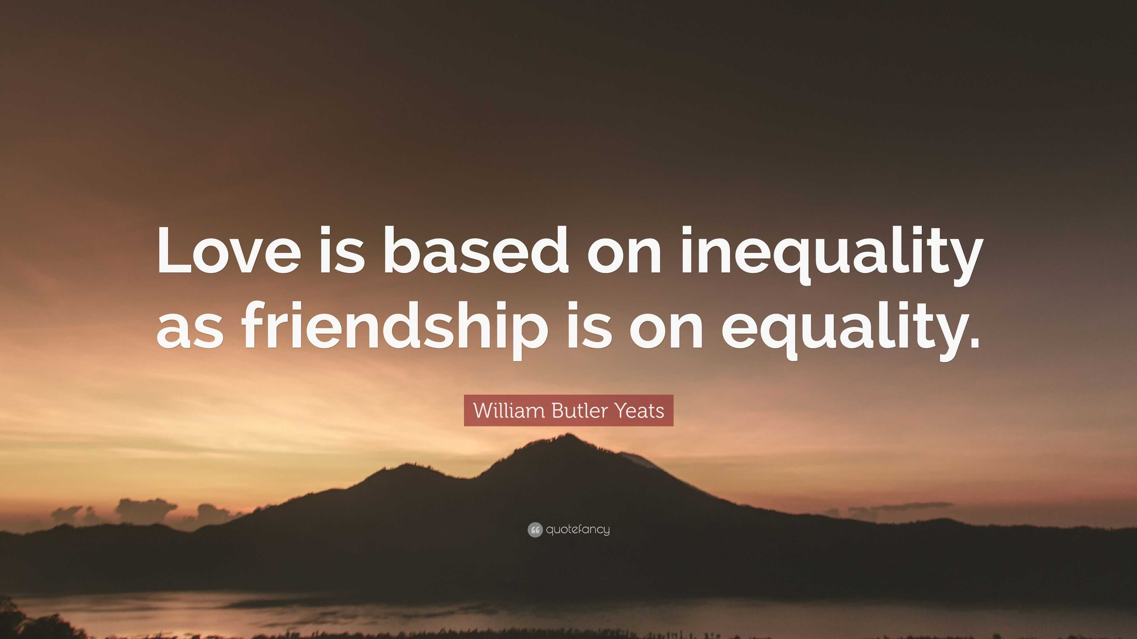 William Butler Yeats Quote: “Love is based on inequality as friendship ...