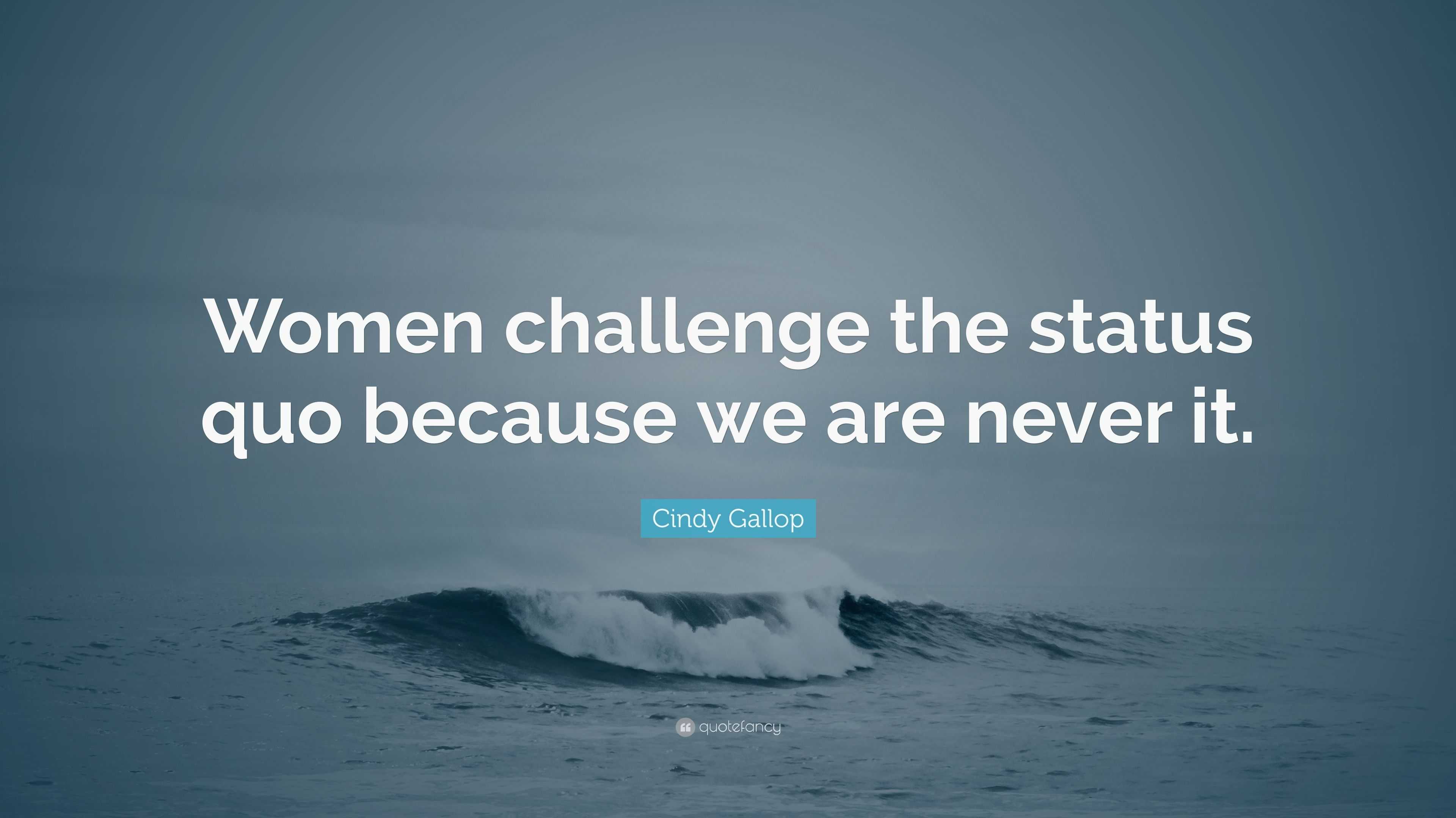 “Women challenge the status quo because we are never it.” — Cindy Gallop