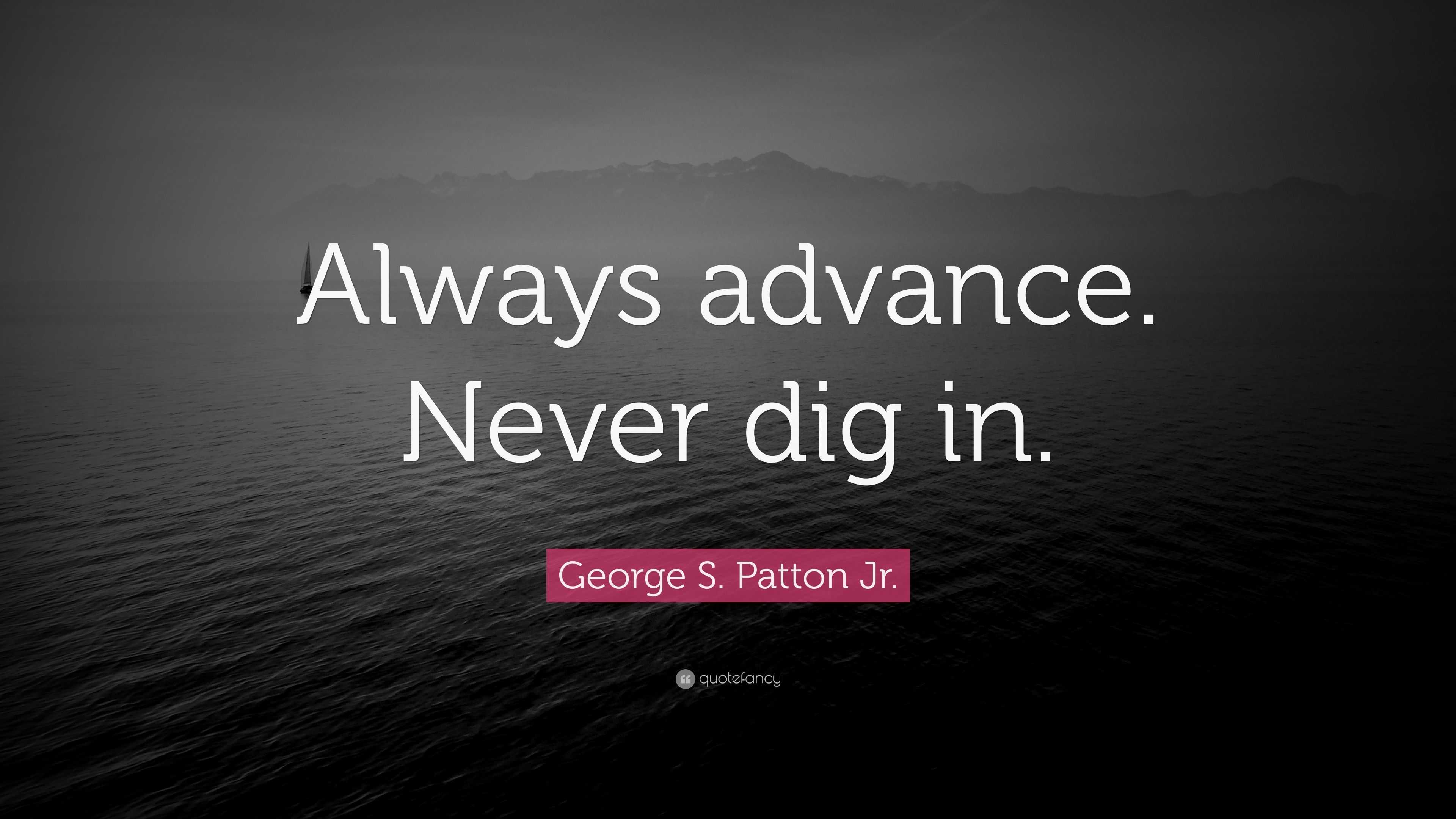 George S. Patton Jr. Quote: “Always advance. Never dig in.” (12