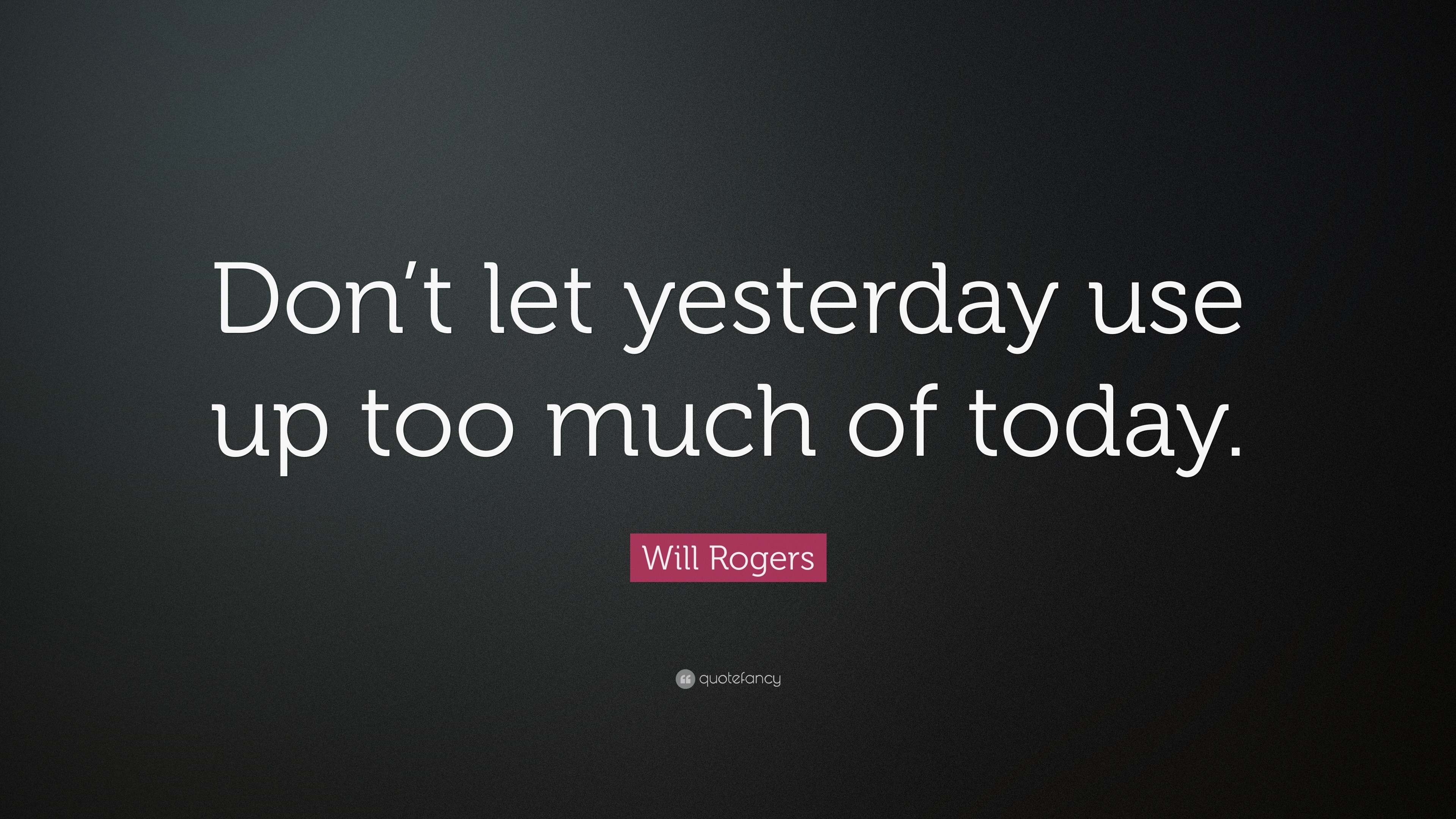 Will Rogers Quote: “Don’t let yesterday use up too much of today.”