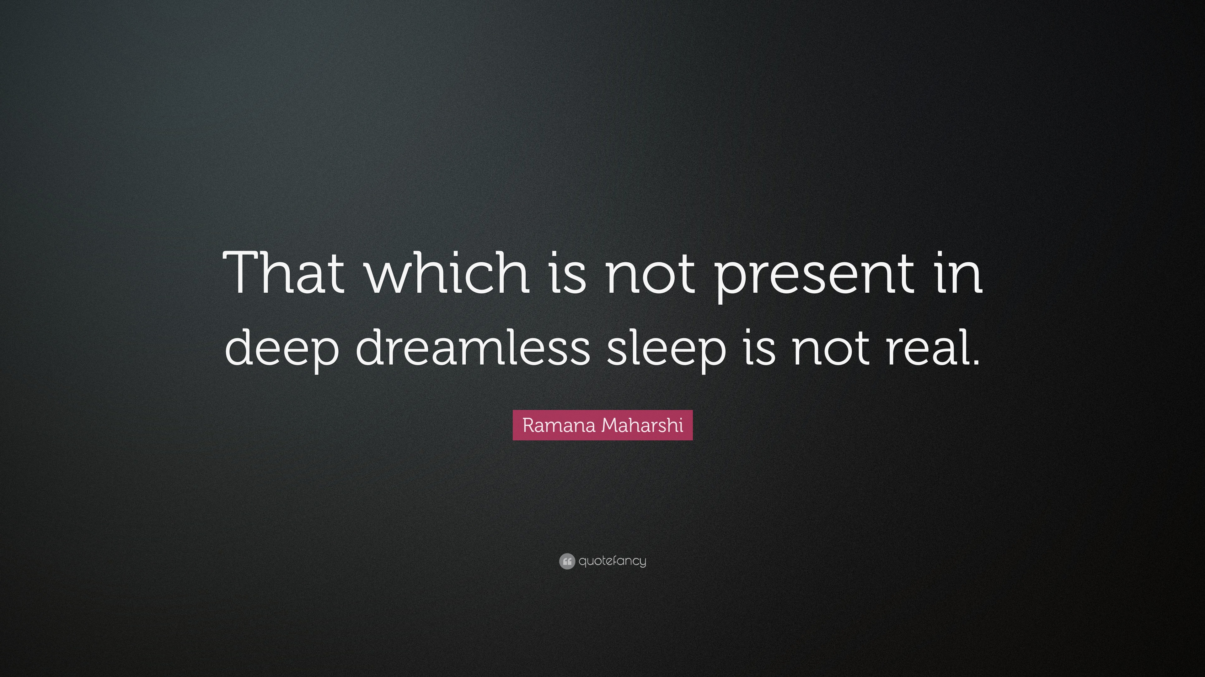 Ramana Maharshi Quote That Which Is Not Present In Deep Dreamless Sleep Is Not Real