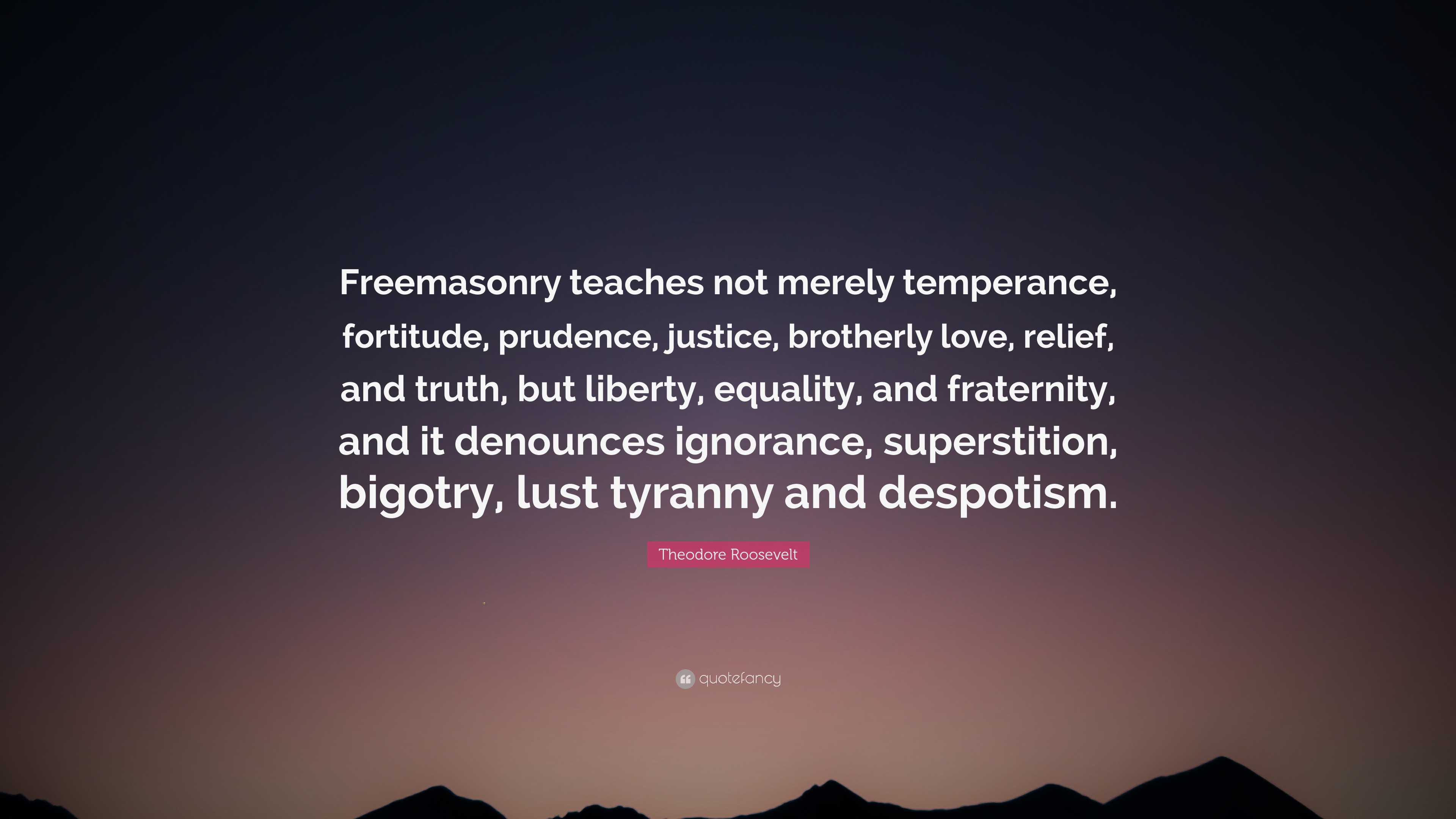 Theodore Roosevelt Quote: “Freemasonry Teaches Not Merely Temperance, Fortitude, Prudence, Justice, Brotherly Love, Relief, And Truth, But Liberty,...”