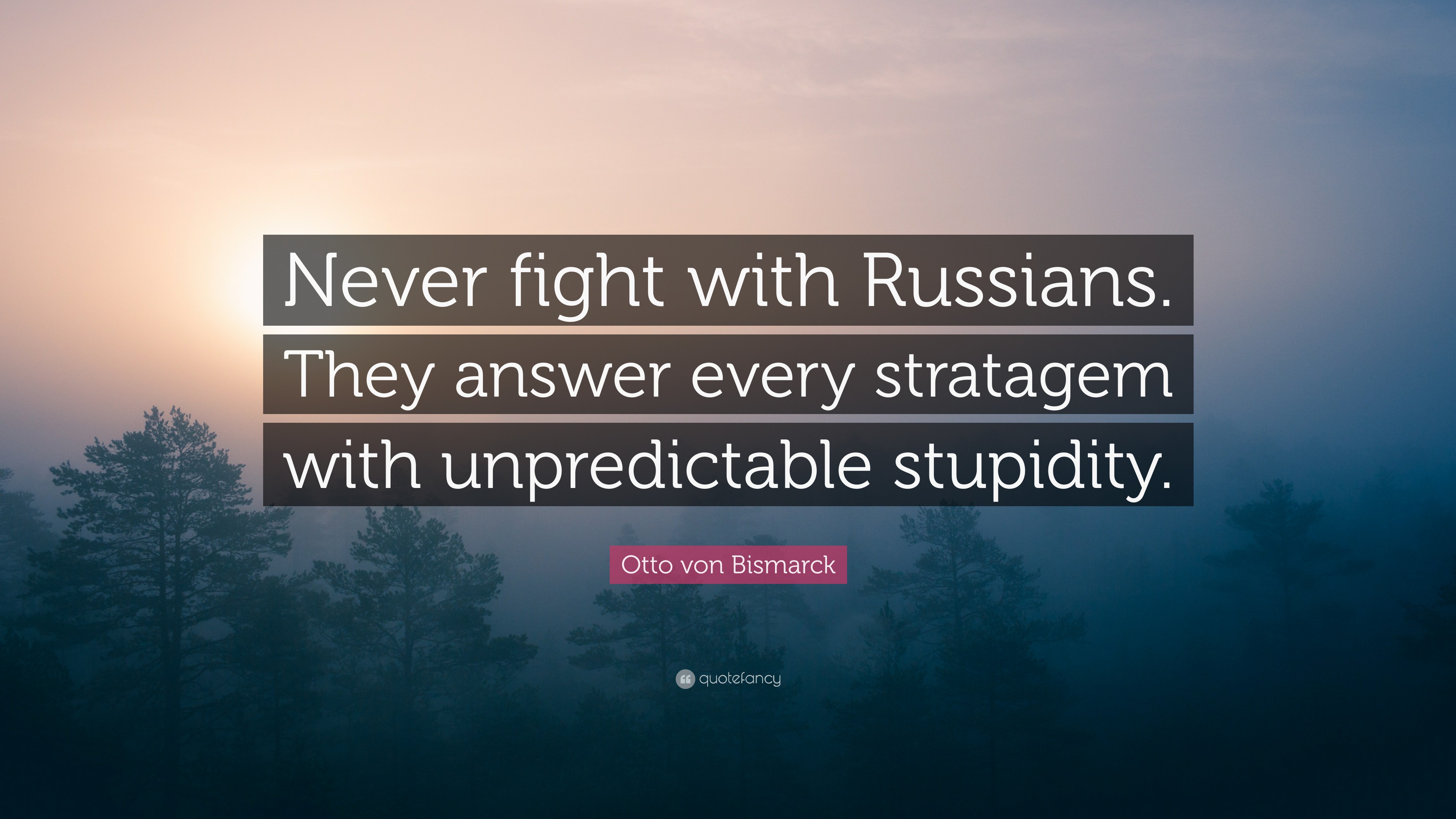 Otto von Bismarck Quote: “Never fight with Russian. On your every