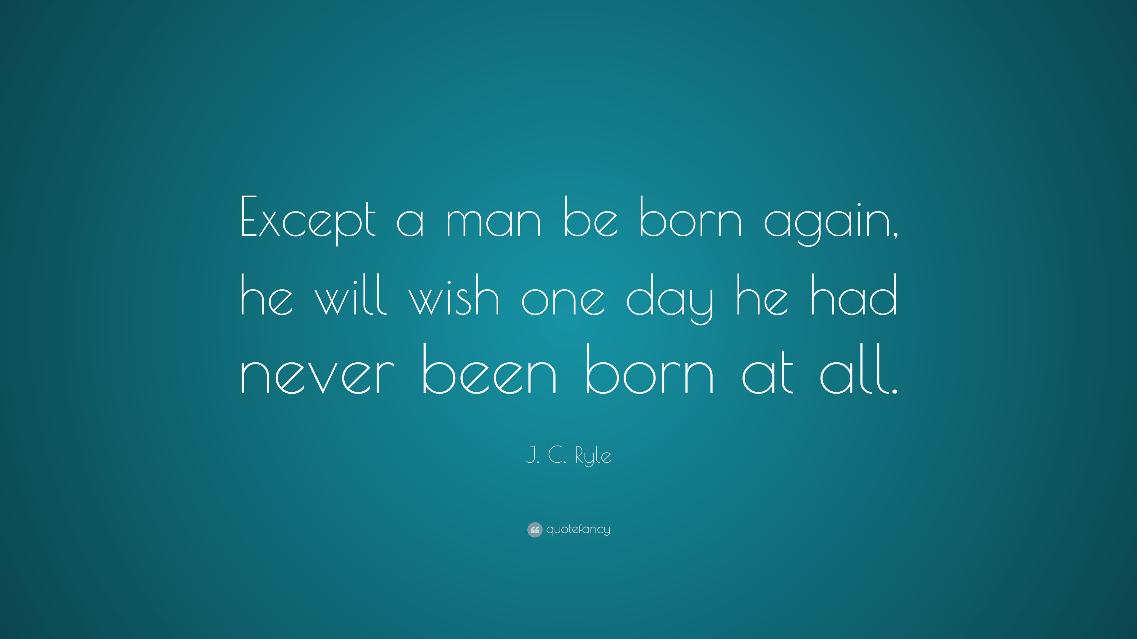 J. C. Ryle Quote “Except a man be born again, he will wish one day he had never been born at all.”