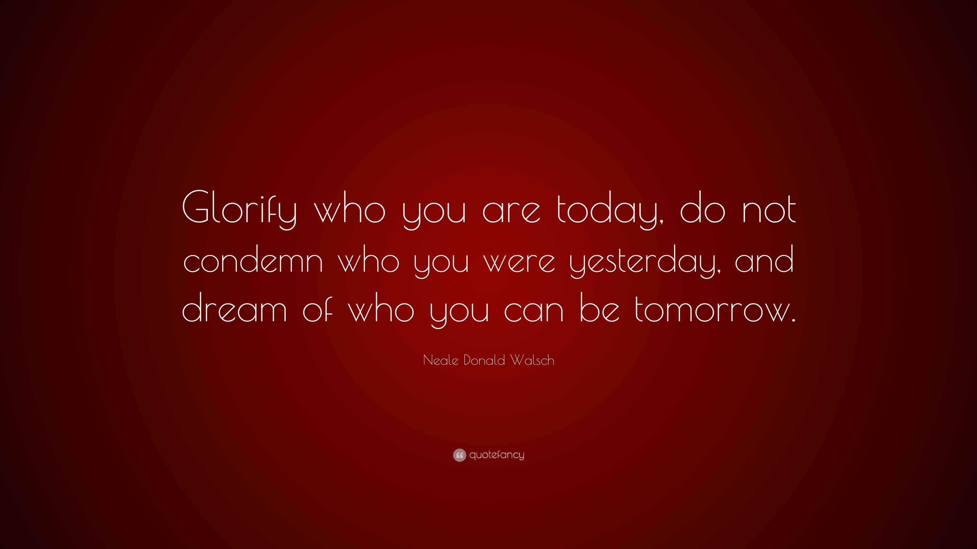 Neale Donald Walsch Quote: “Glorify who you are today, do not condemn ...