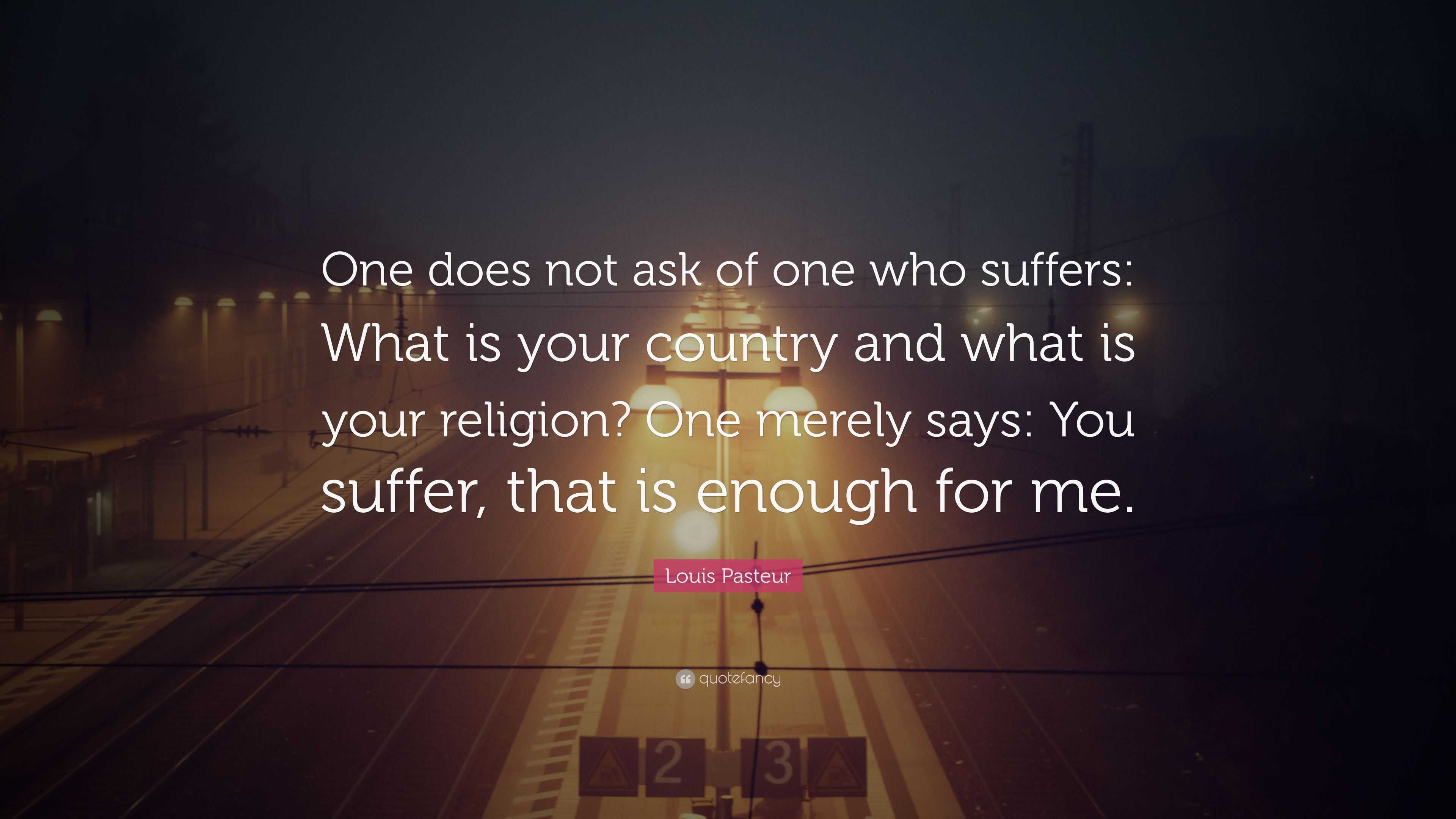 Louis Pasteur Quote One Does Not Ask Of One Who Suffers What Is Your 
