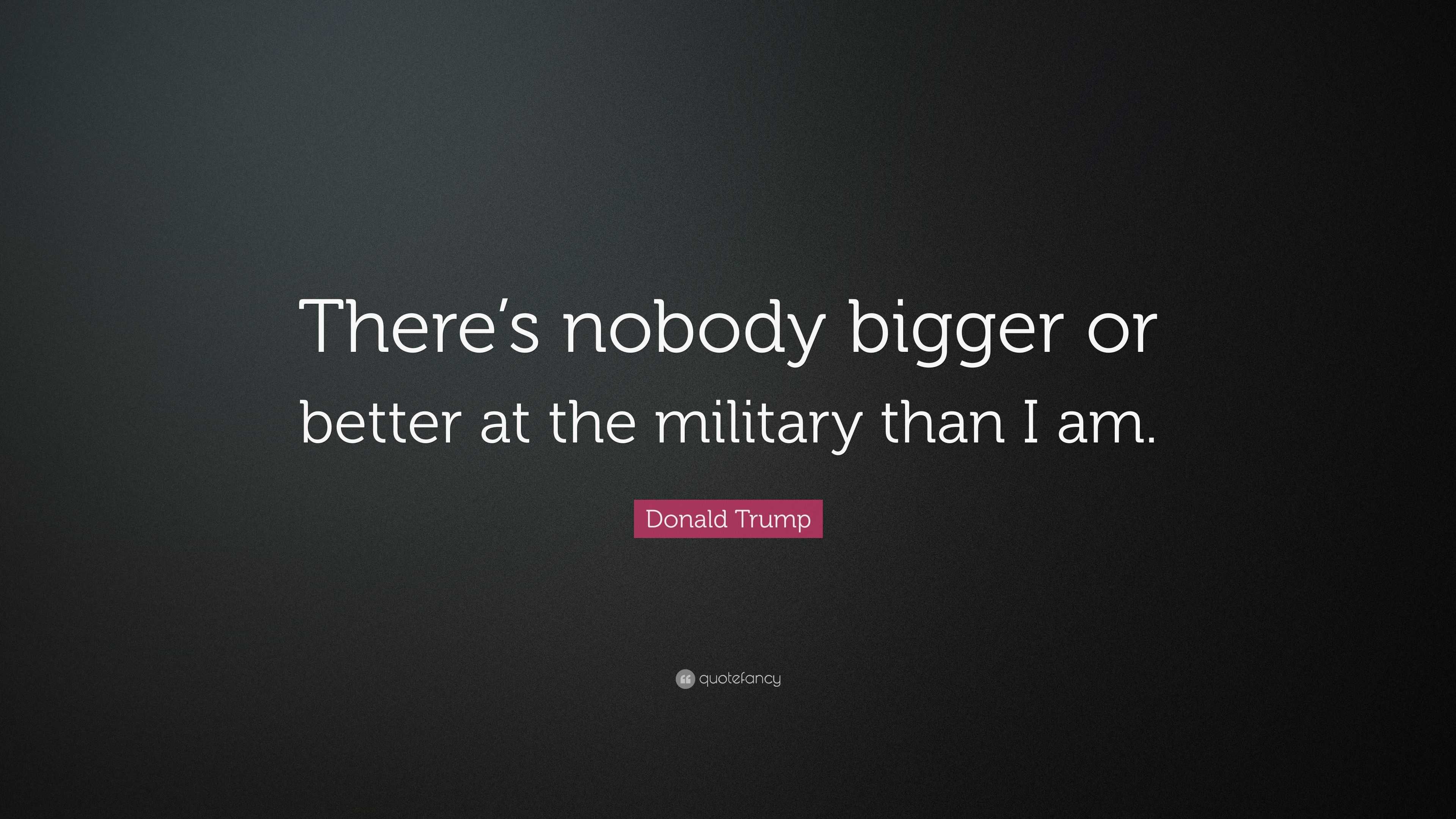 Donald Trump Quote: “There’s nobody bigger or better at the military ...