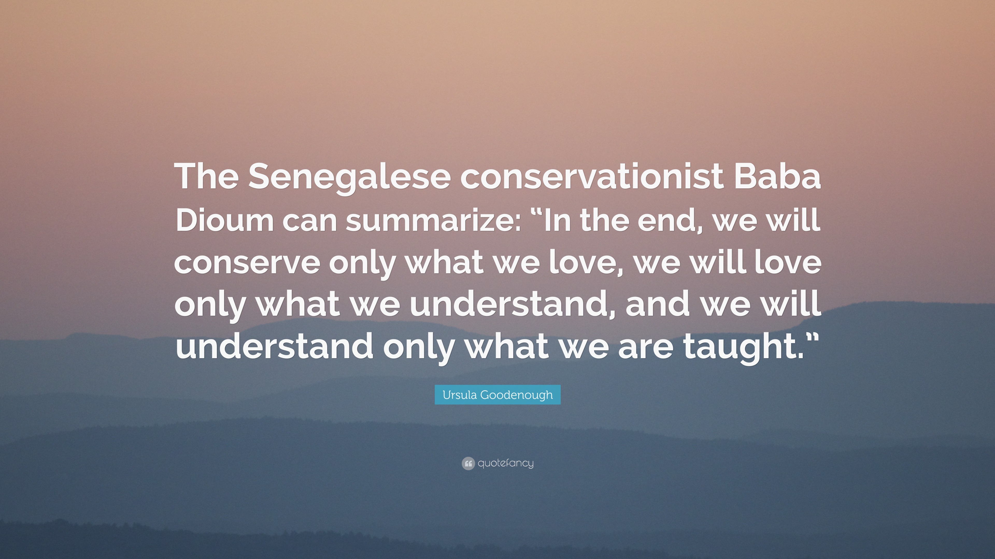 Ursula Goodenough Quote: "The Senegalese conservationist Baba Dioum can summarize: "In the end ...