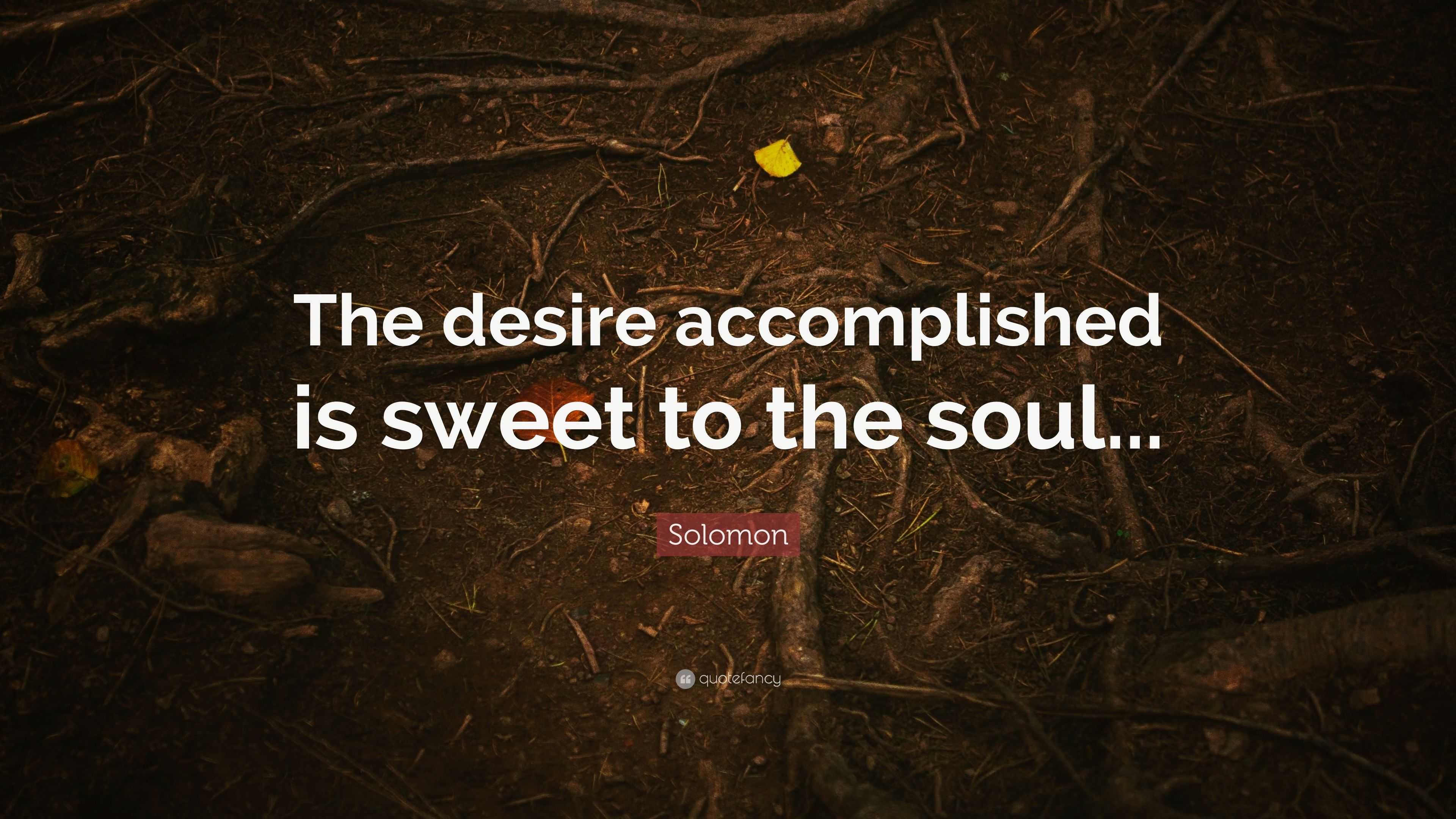 Solomon Quote: “The Desire Accomplished Is Sweet To The Soul...”