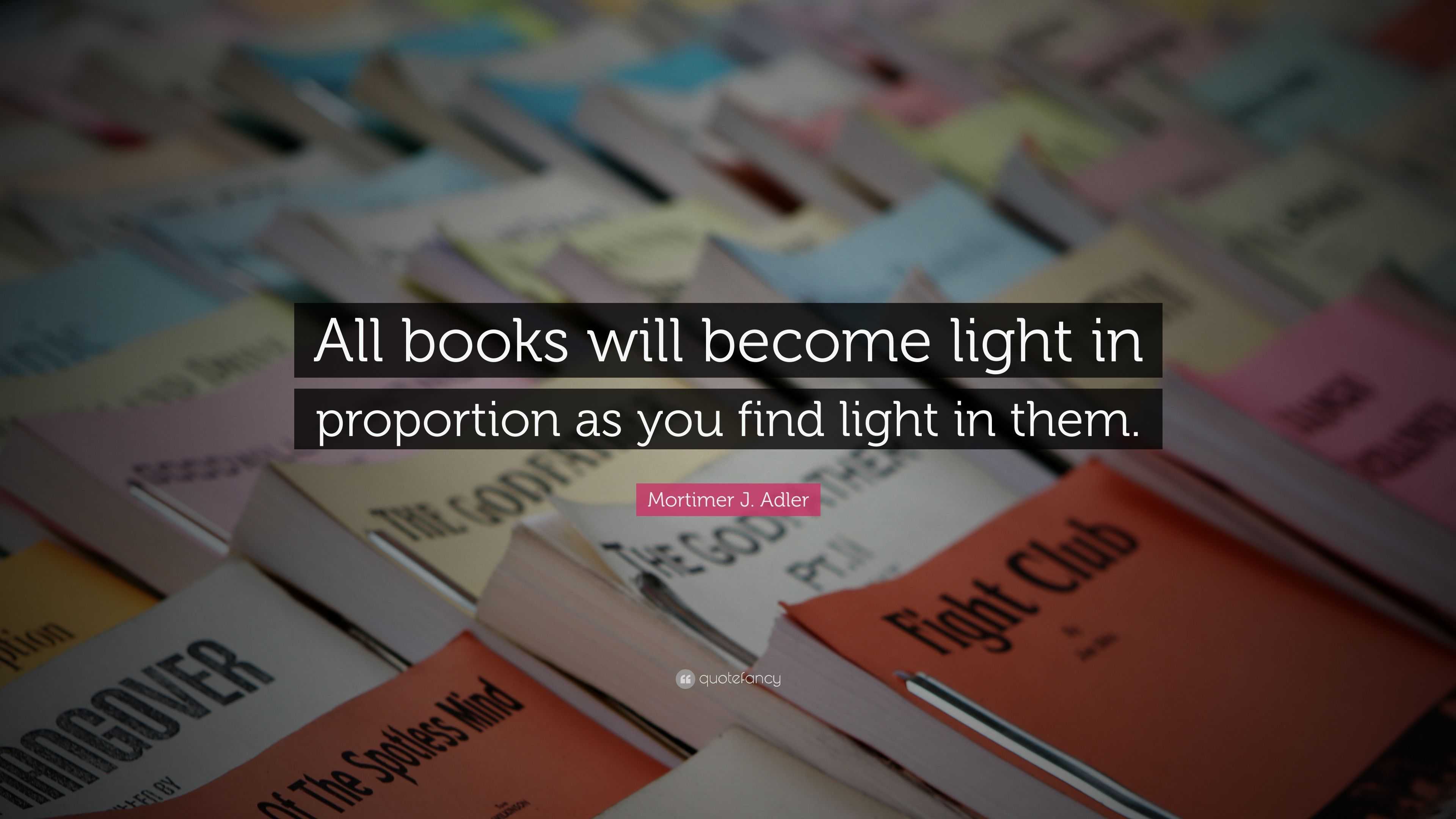 Mortimer J. Adler Quote: “All books will become light in proportion as ...