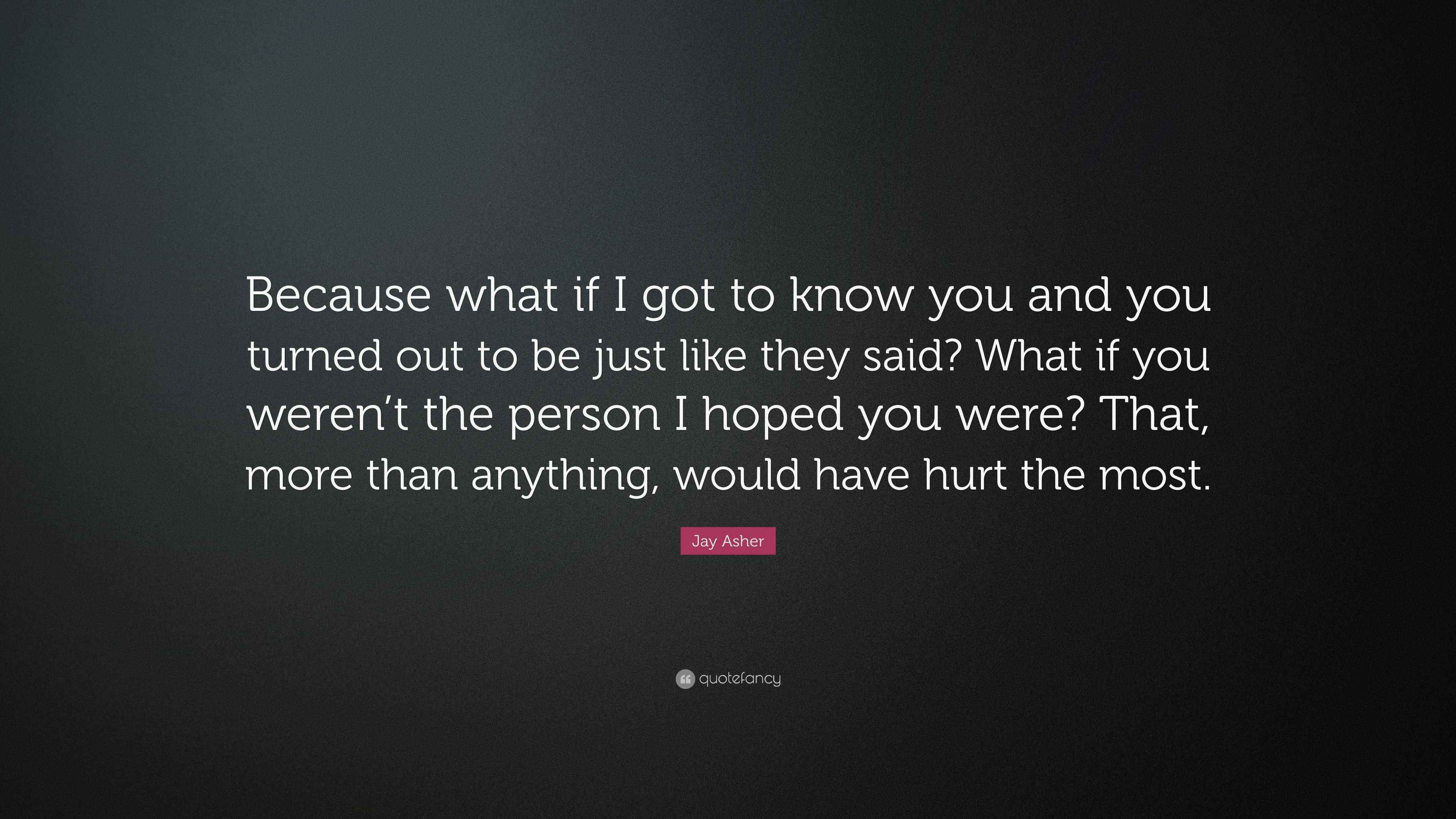 Jay Asher Quote “Because what if I got to know you and you turned out