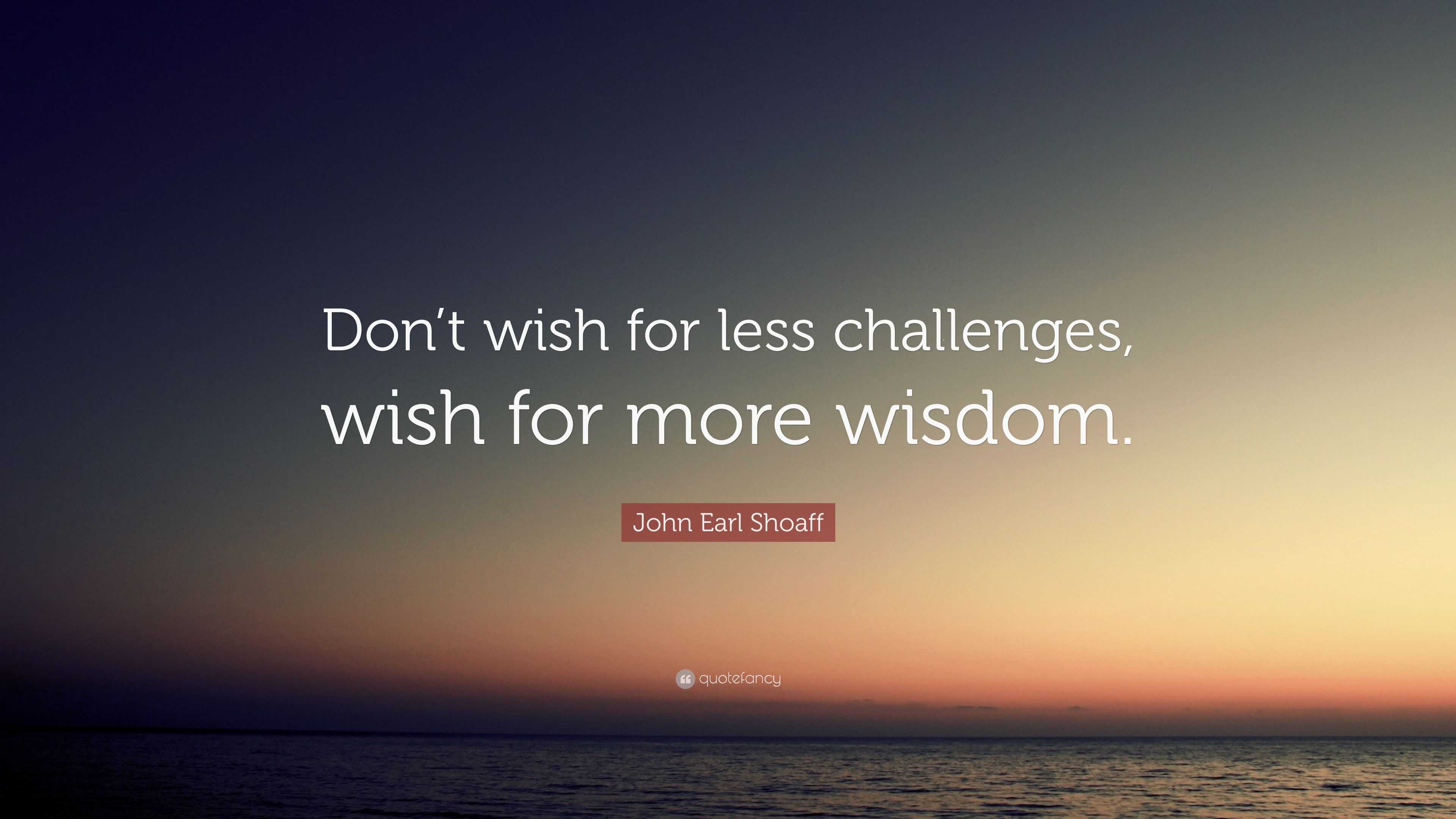 John Earl Shoaff Quote: “Don’t wish for less challenges, wish for more ...