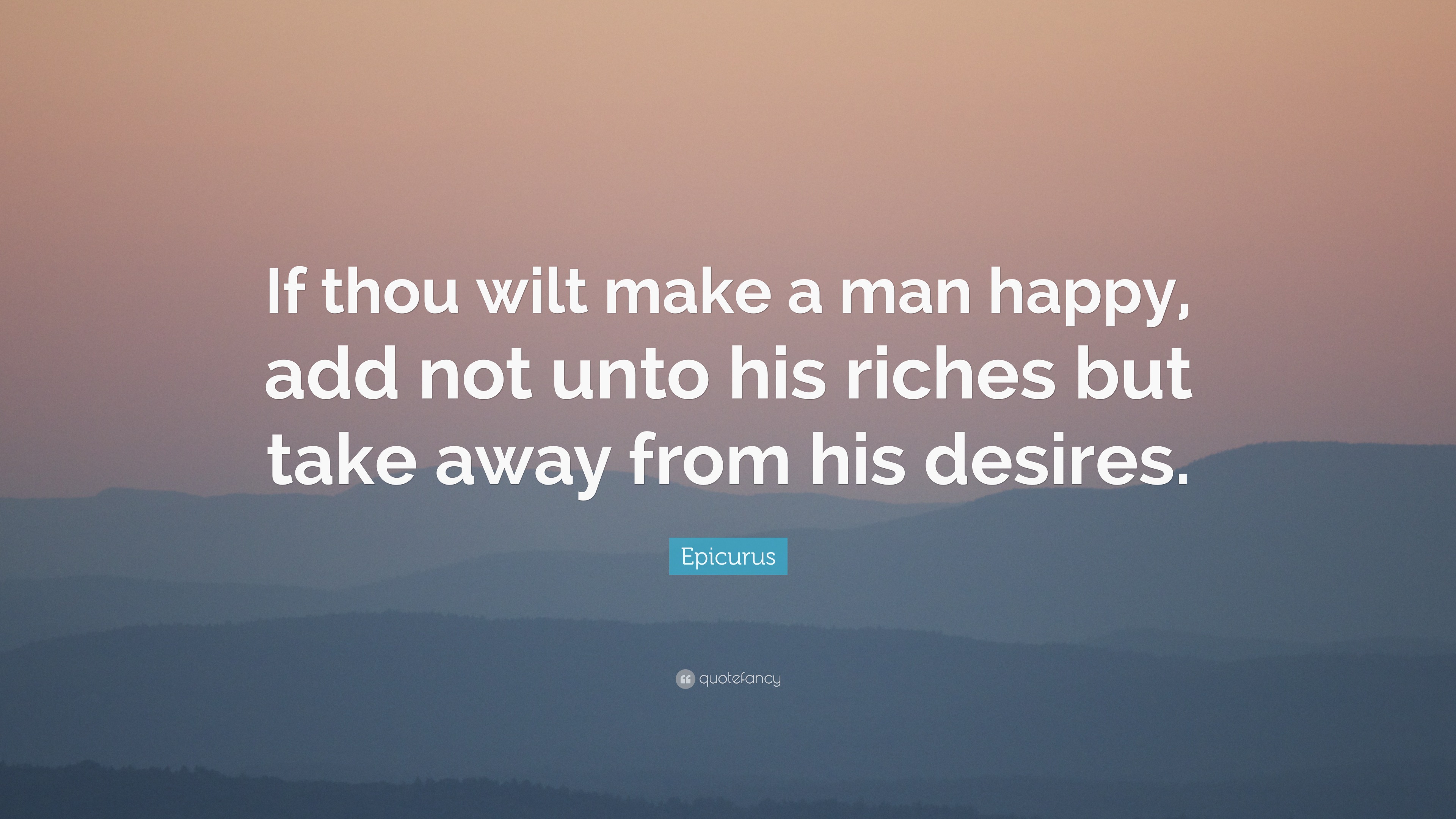 Epicurus Quote: “If thou wilt make a man happy, add not unto his riches ...