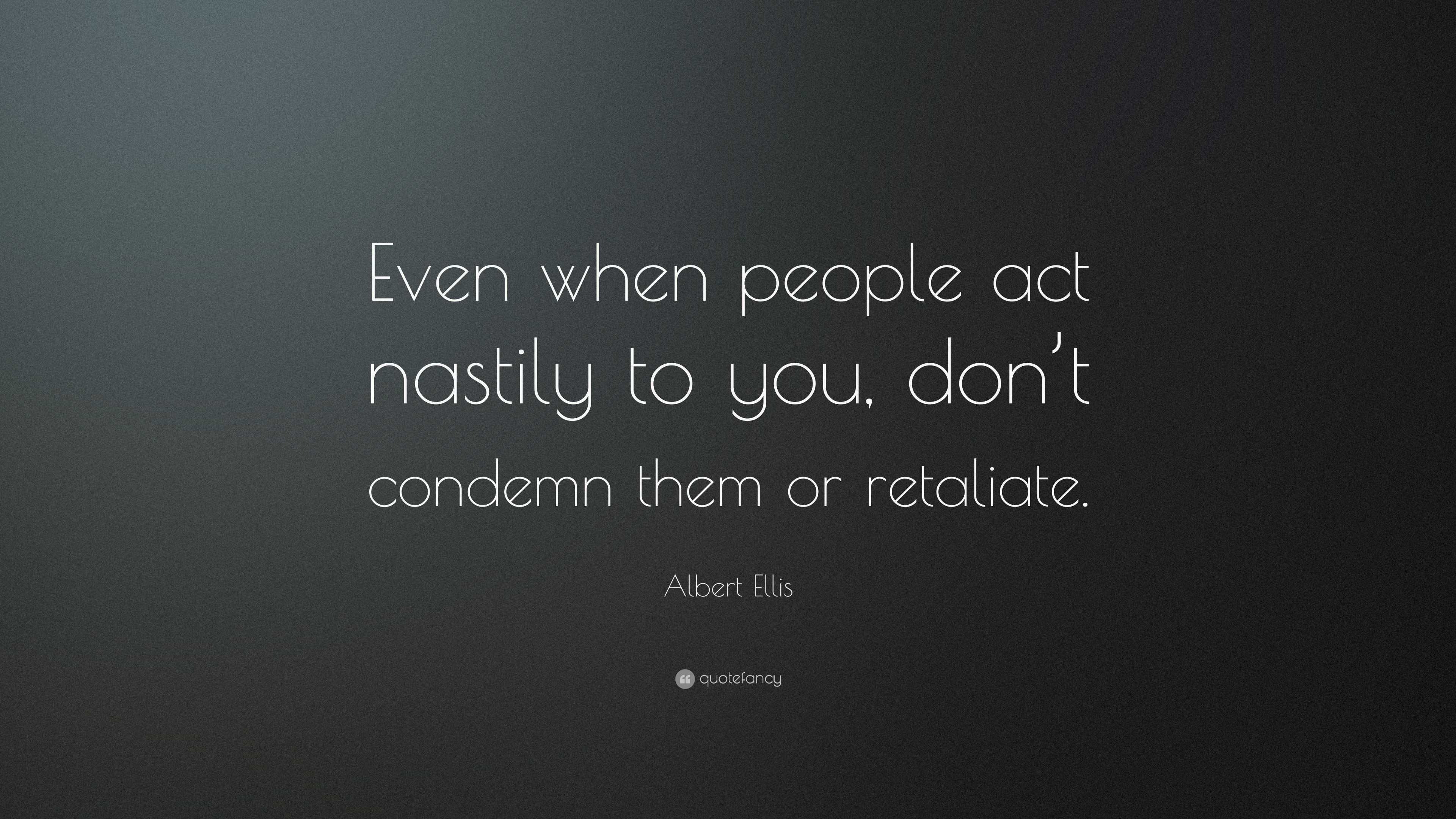 Albert Ellis Quote: “Even when people act nastily to you, don’t condemn ...