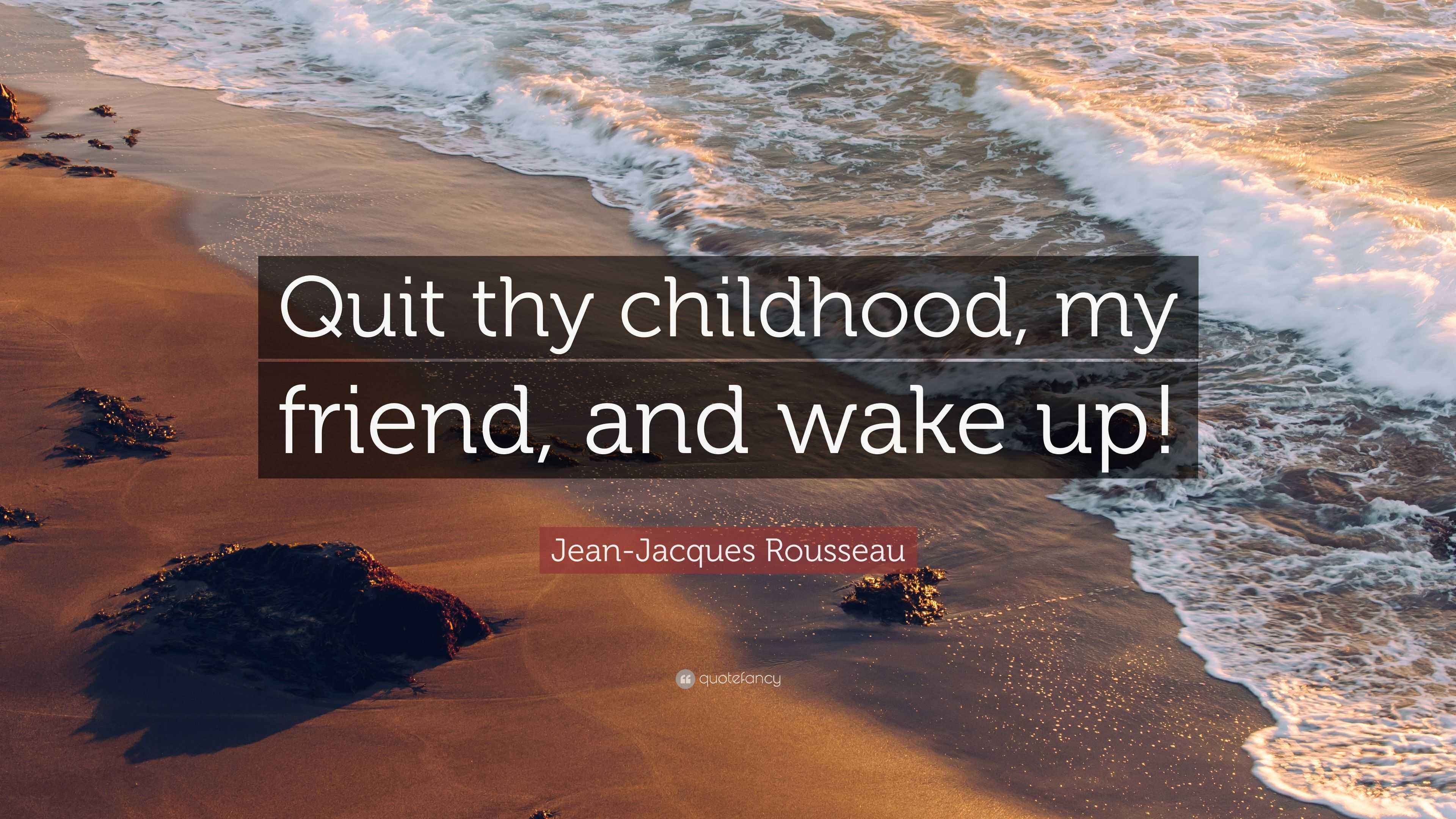 JeanJacques Rousseau Quote “Quit thy childhood, my friend, and wake up!”
