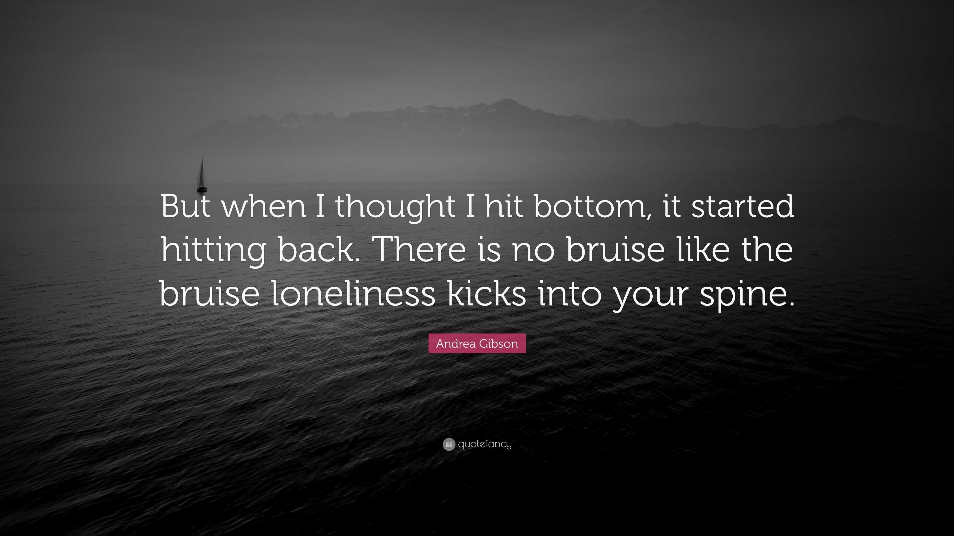 Andrea Gibson Quote: “But when I thought I hit bottom, it started hitting  back. There is no bruise like the bruise loneliness kicks into your ...”