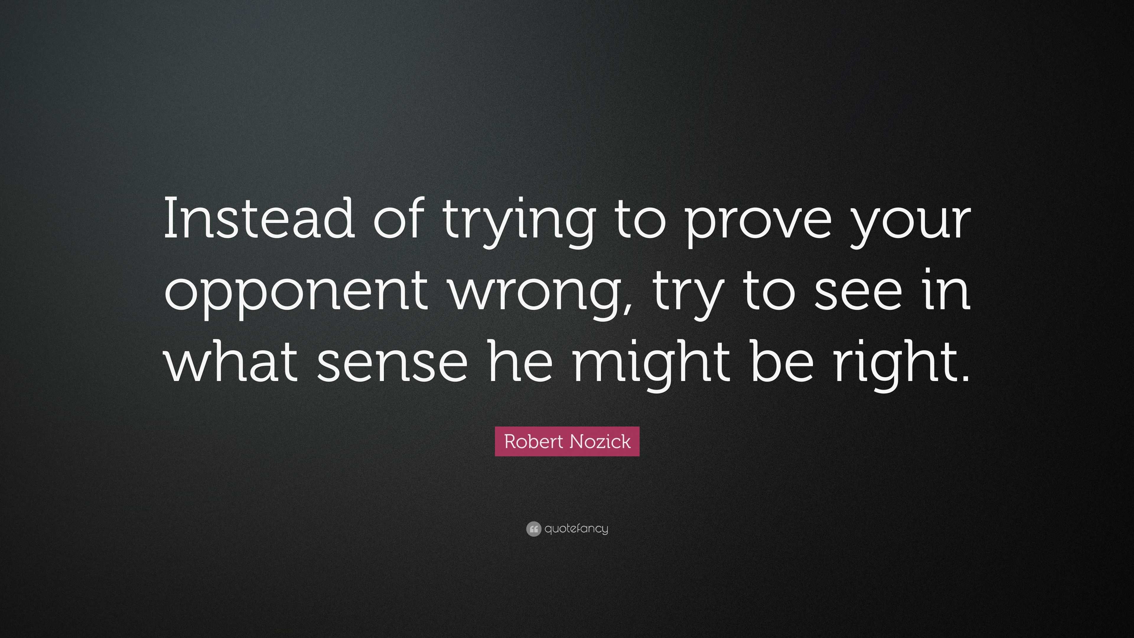 Robert Nozick Quote: “Instead of trying to prove your opponent wrong ...