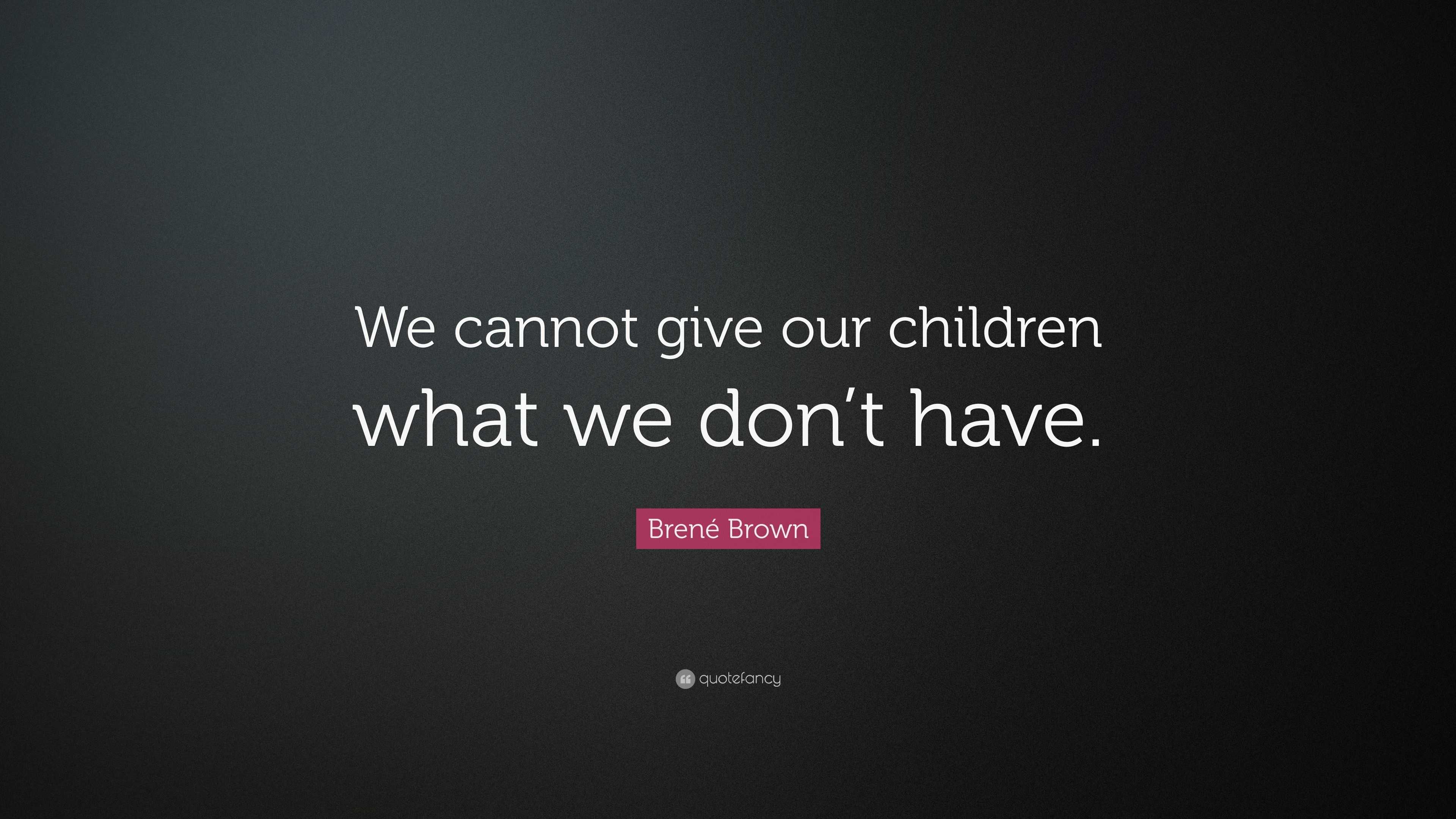 Brené Brown Quote: “We cannot give our children what we don’t have.”