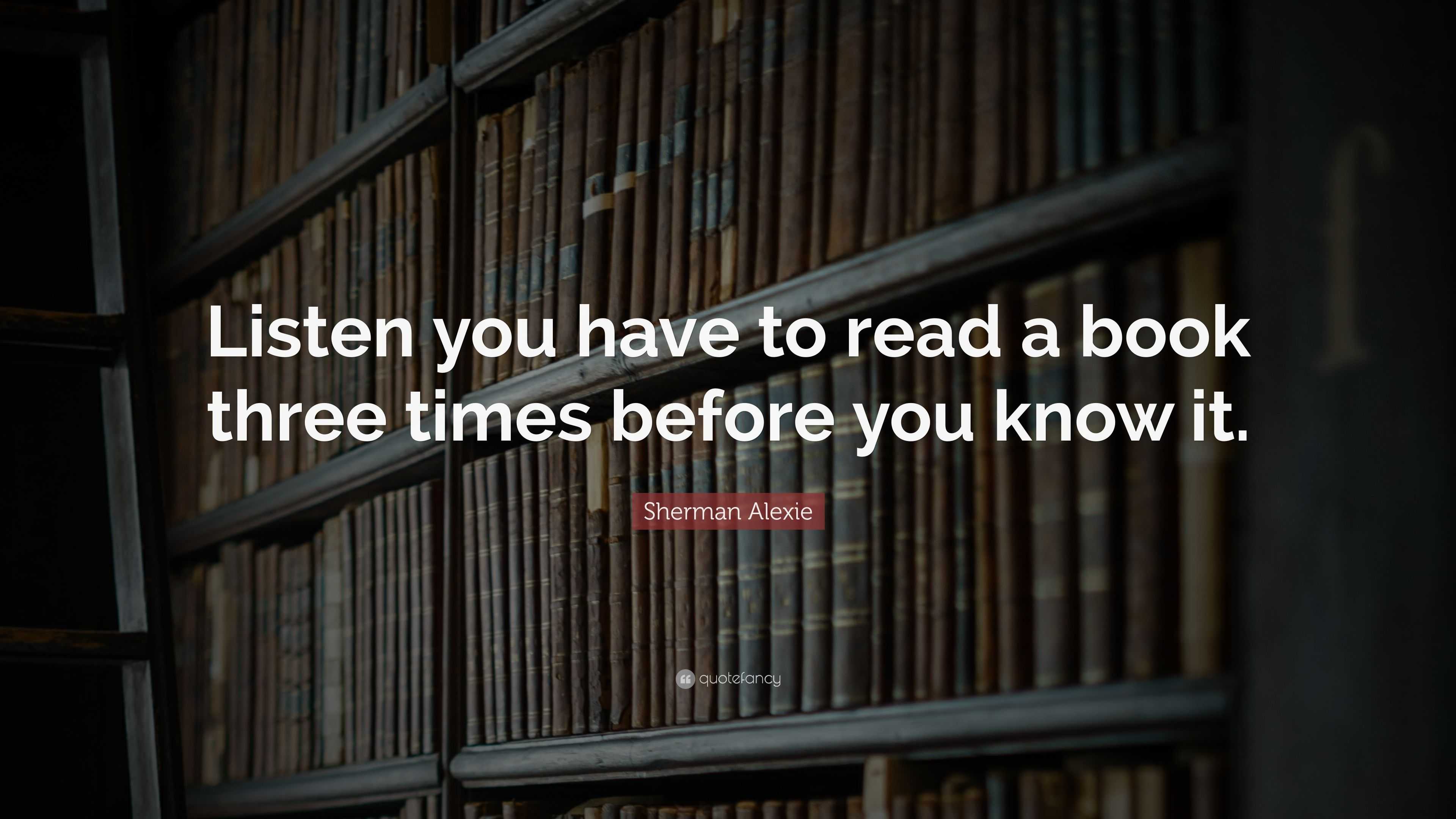 Sherman Alexie Quote: “Listen you have to read a book three times ...