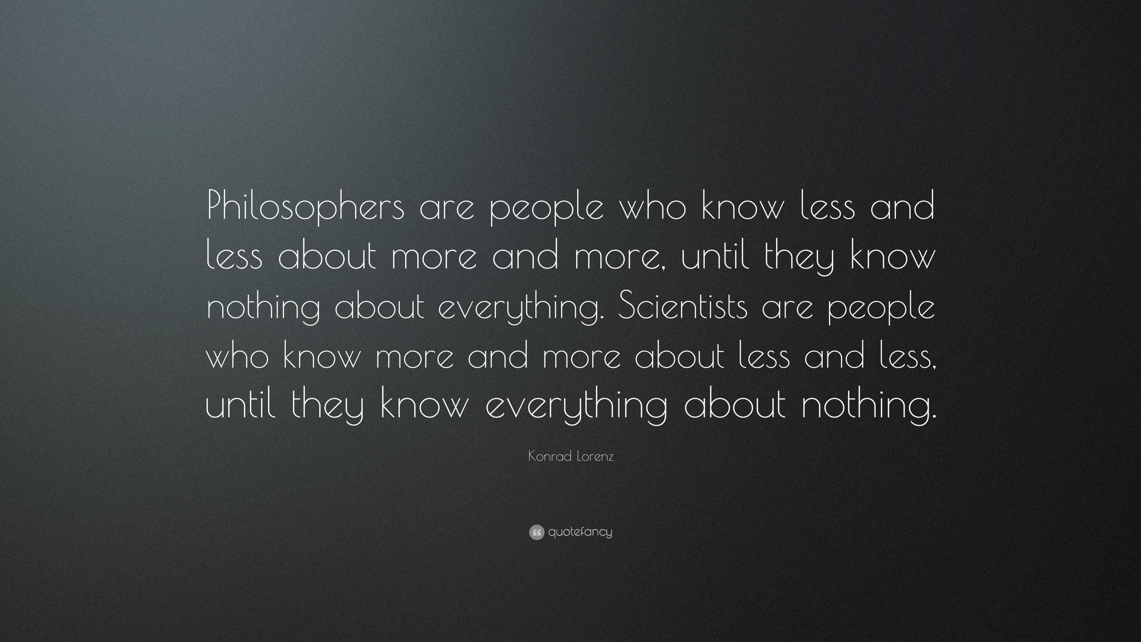 Konrad Lorenz Quote: “Philosophers are people who know less and less ...