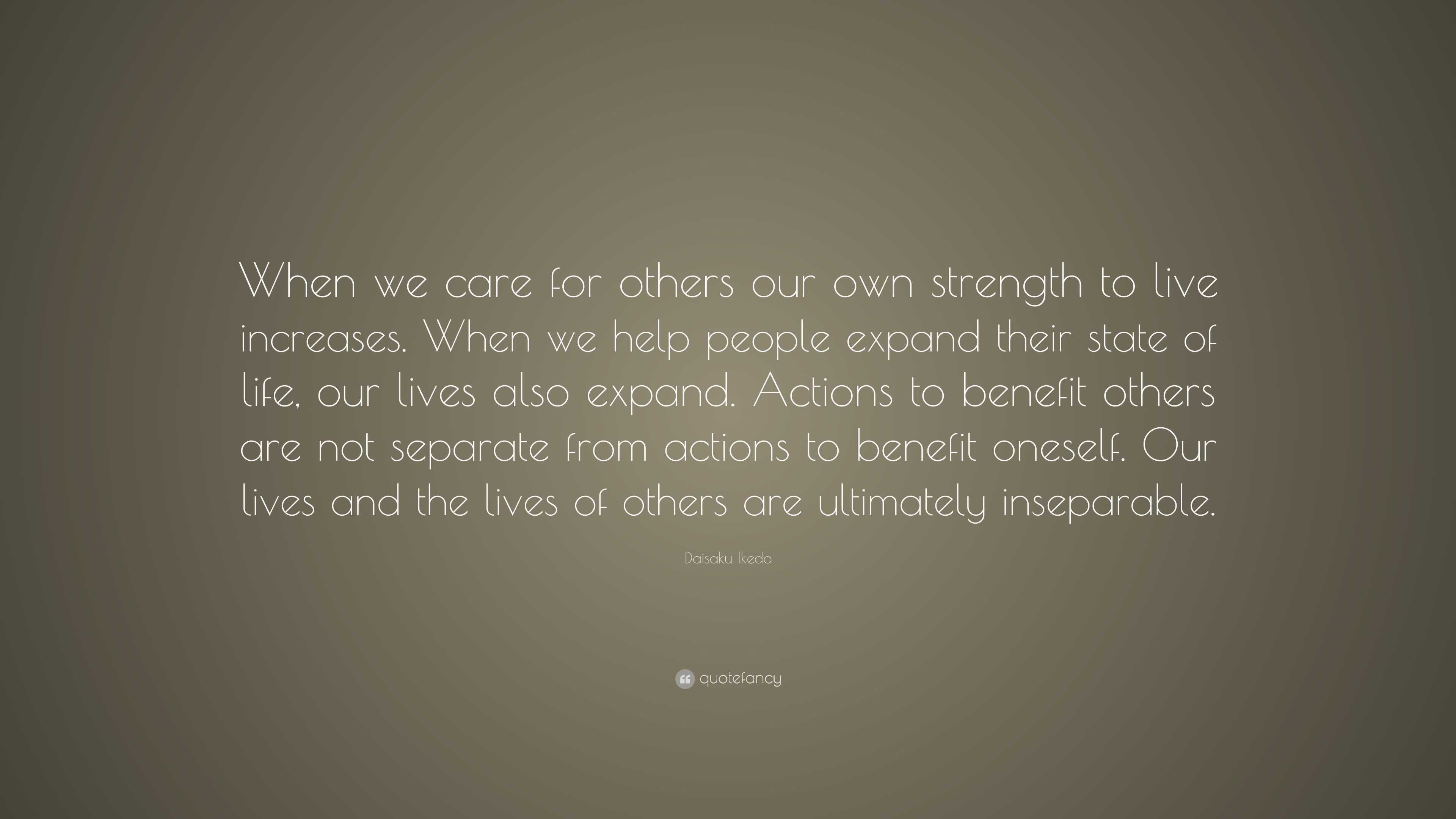 Daisaku Ikeda Quote: “When we care for others our own strength to live ...