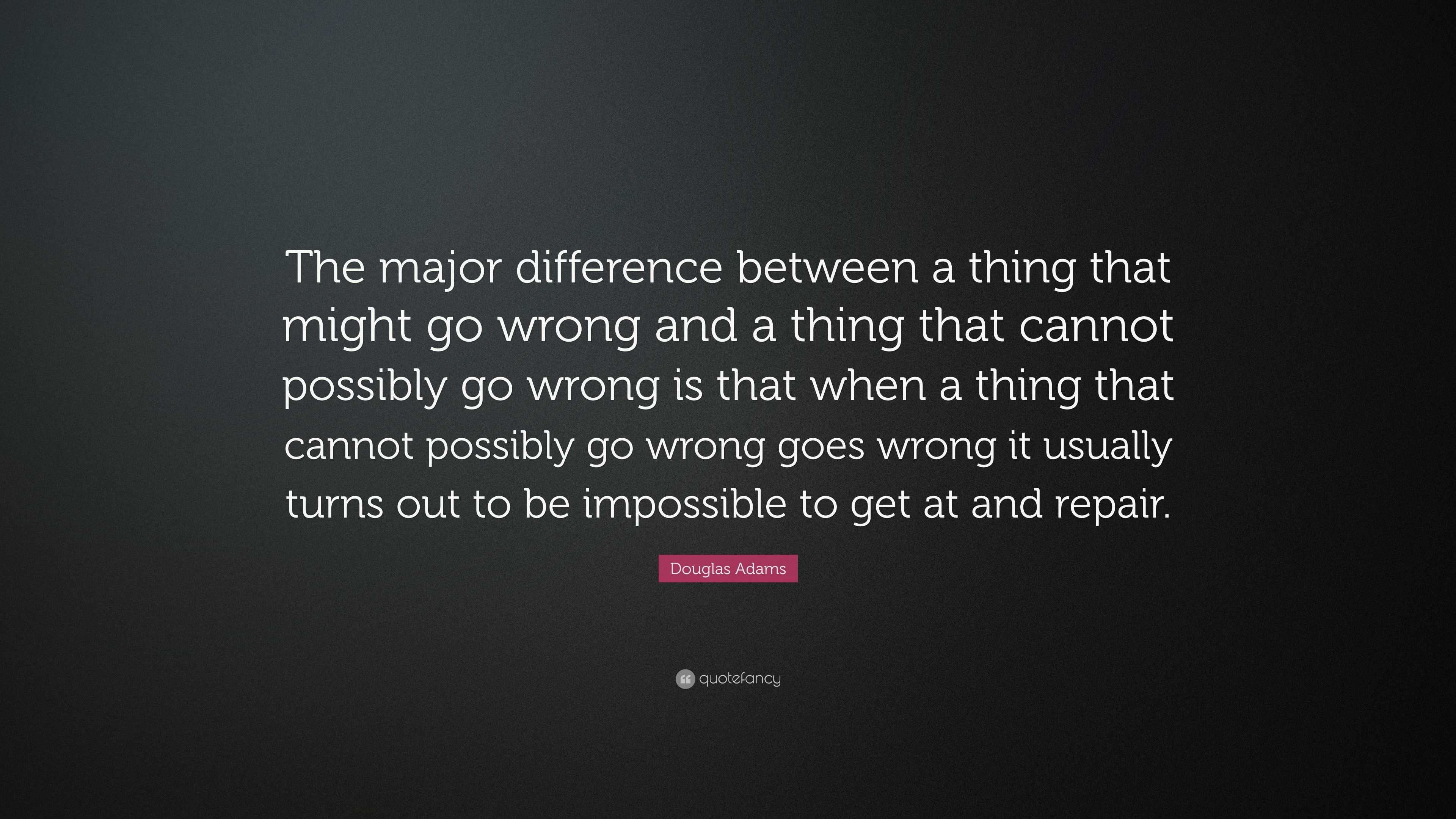 Douglas Adams Quote The Major Difference Between A Thing That Might Go Wrong And A Thing That Cannot Possibly Go Wrong Is That When A Thing