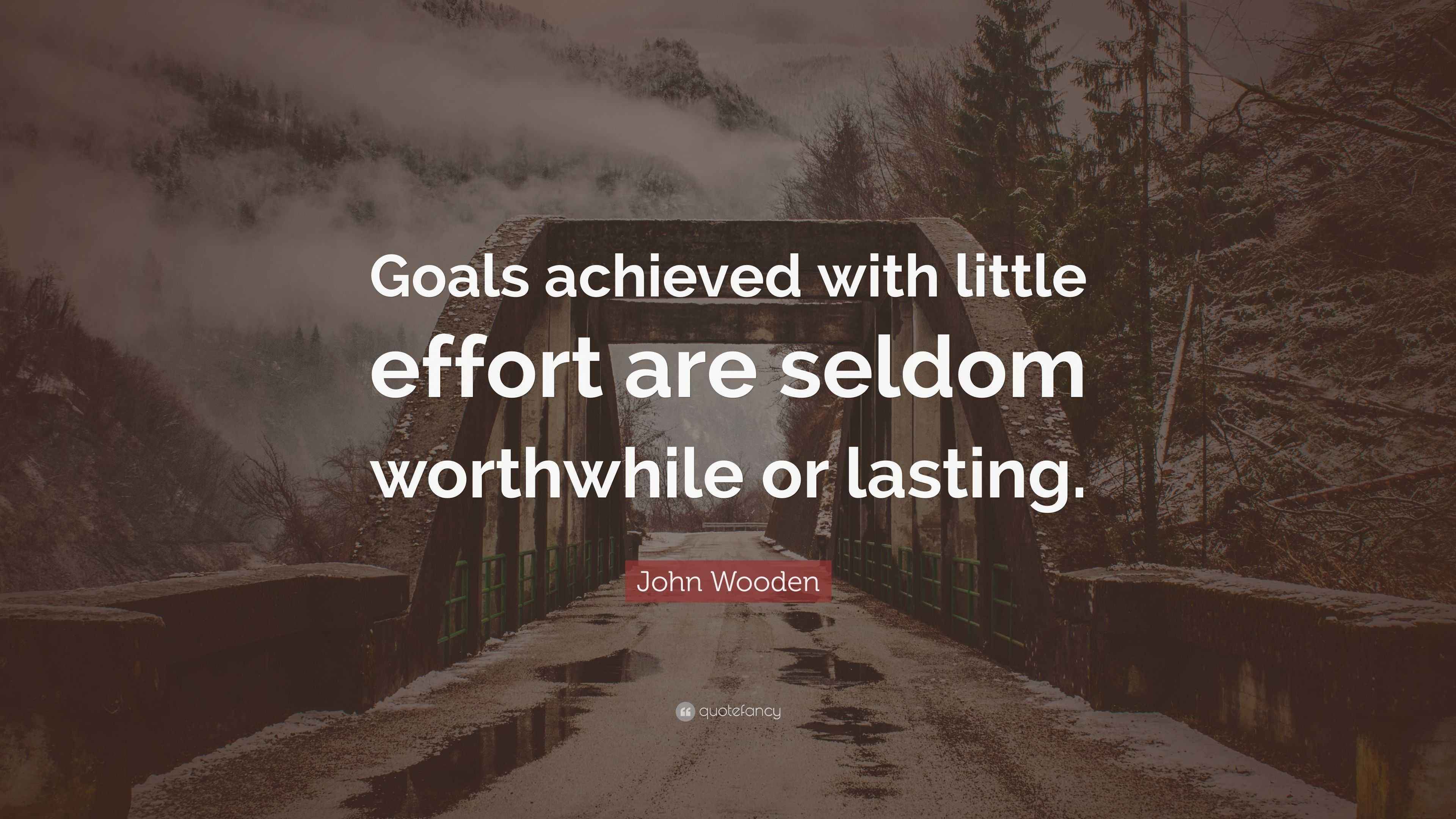 John Wooden Quote “Goals achieved with little effort are seldom worthwhile or lasting.”