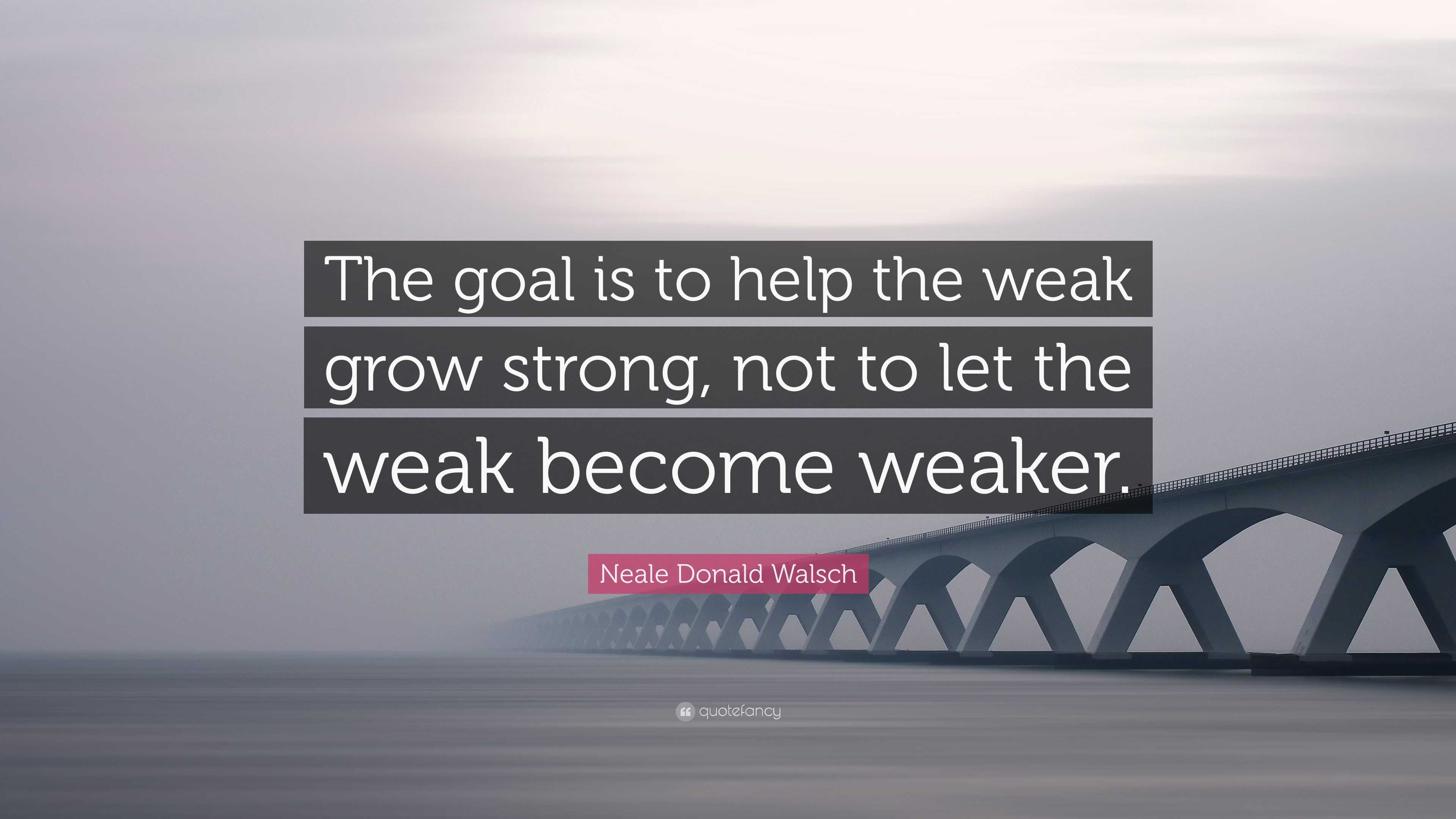 Neale Donald Walsch Quote: “The goal is to help the weak grow strong ...