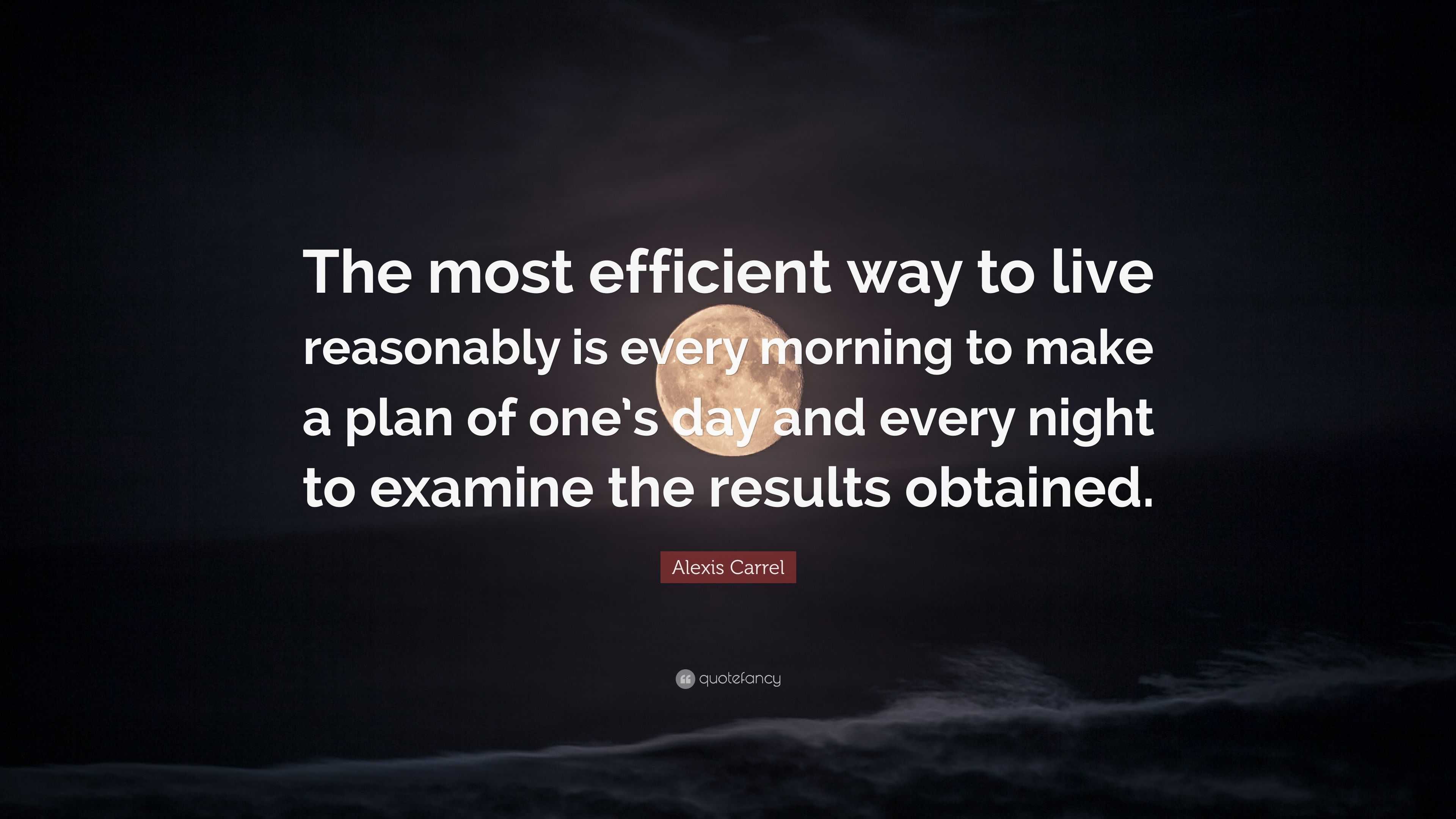 Alexis Carrel Quote The Most Efficient Way To Live Reasonably Is Every Morning To Make A Plan Of One S Day And Every Night To Examine The Re