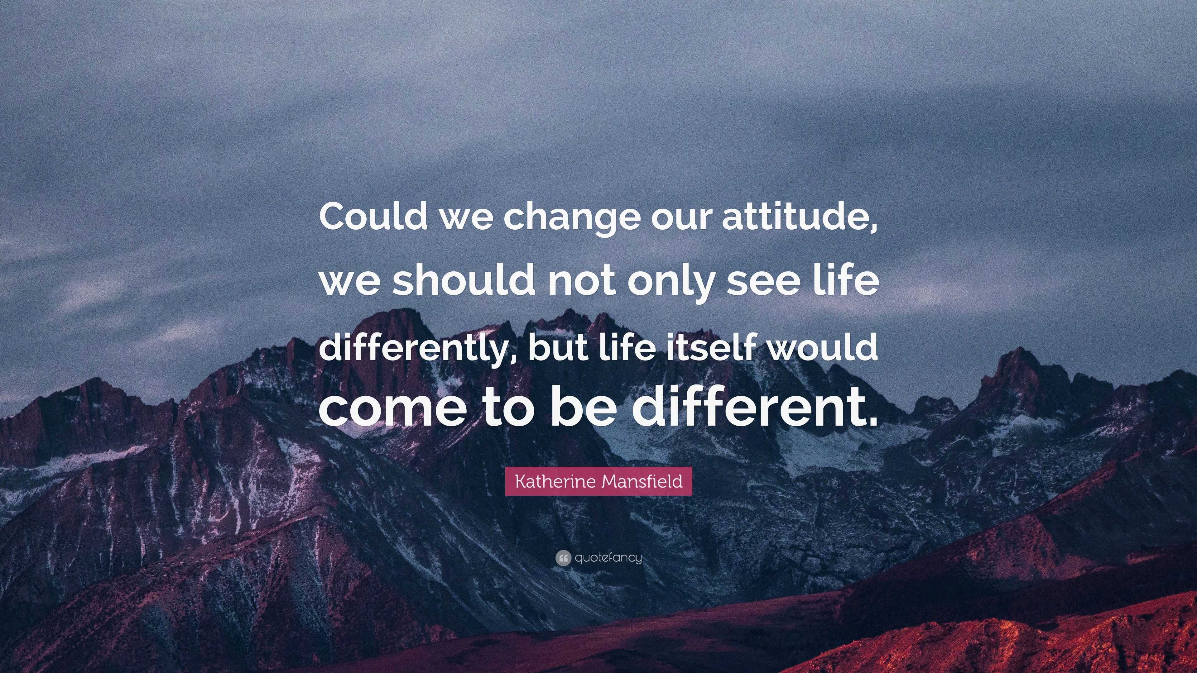 Katherine Mansfield Quote: “Could we change our attitude, we should not ...