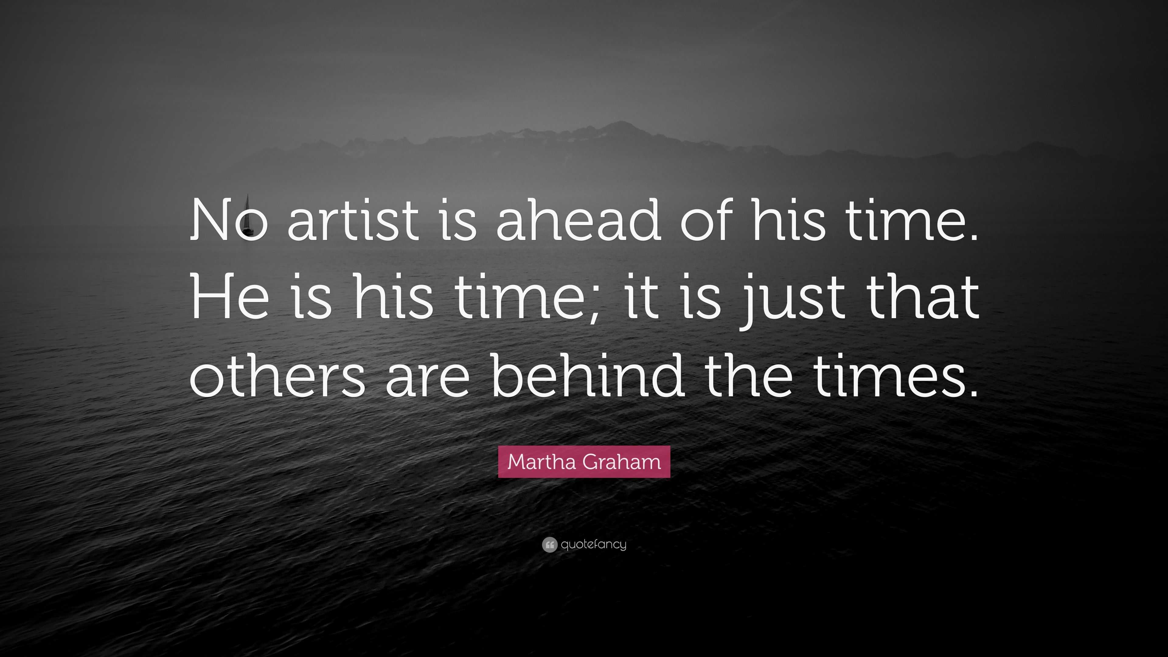 Martha Graham Quote: “No artist is ahead of his time. He is his time ...