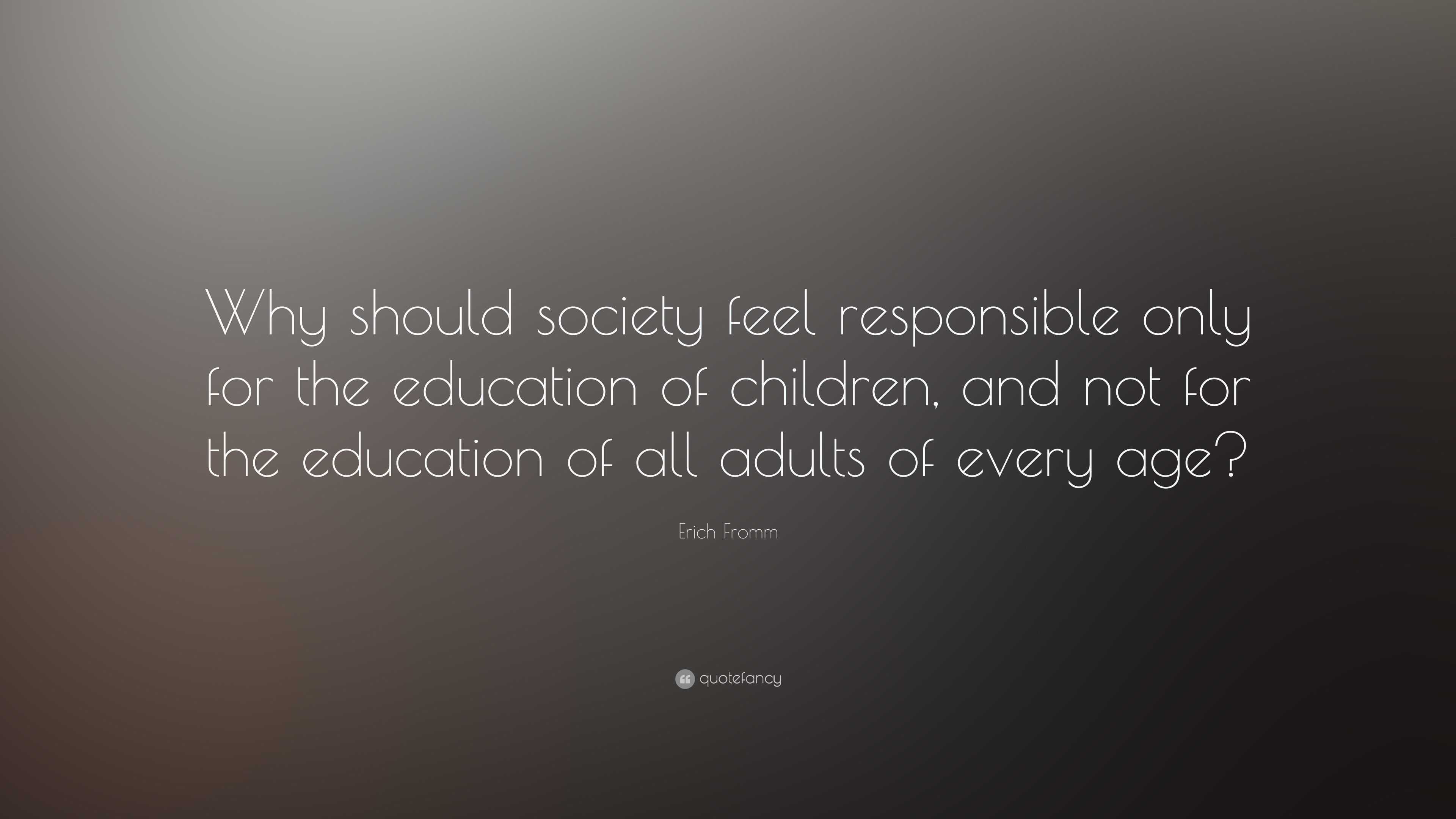 Erich Fromm Quote: “Why should society feel responsible only for the ...