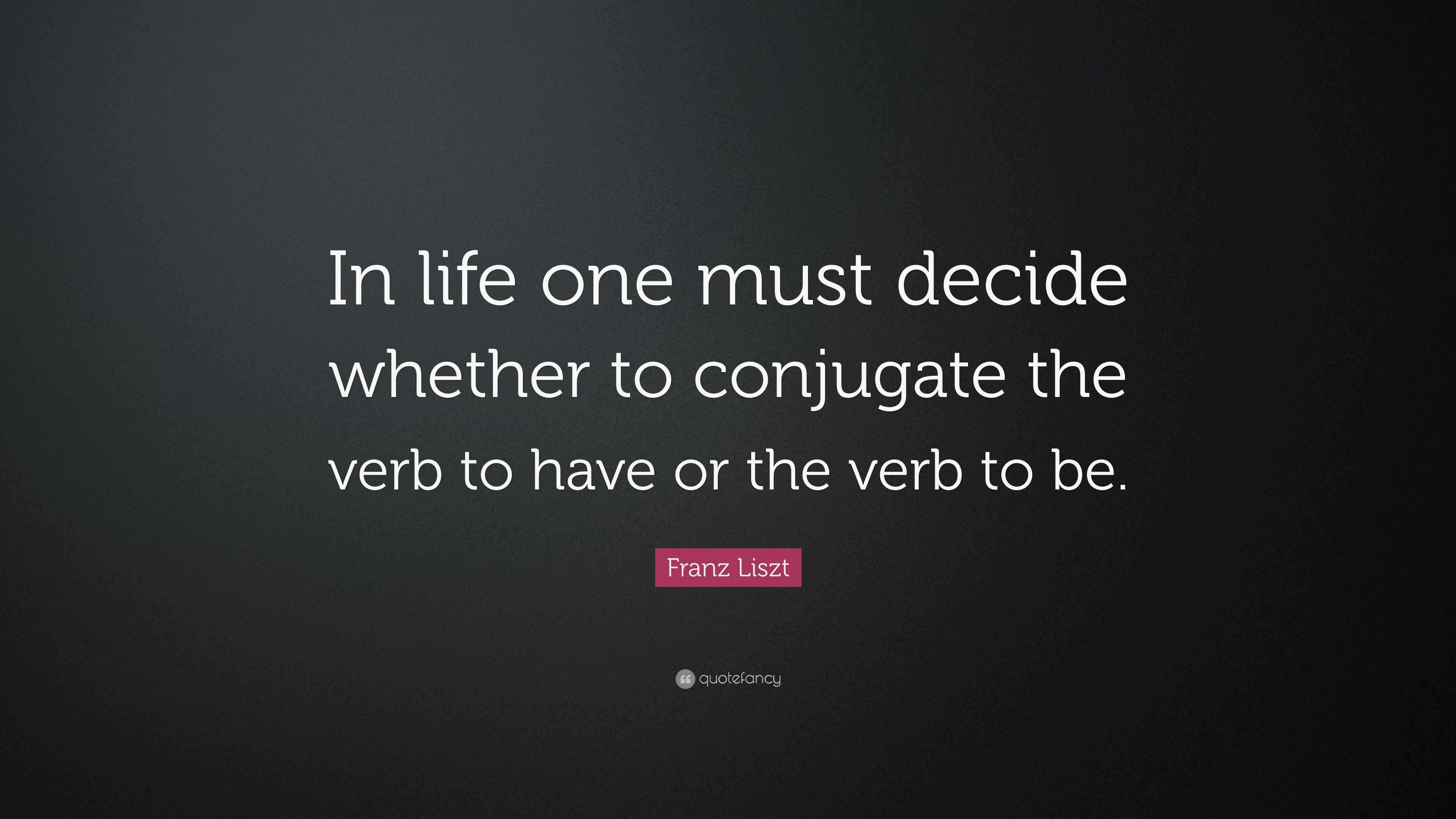 Franz Liszt Quote “In life one must decide whether to conjugate the