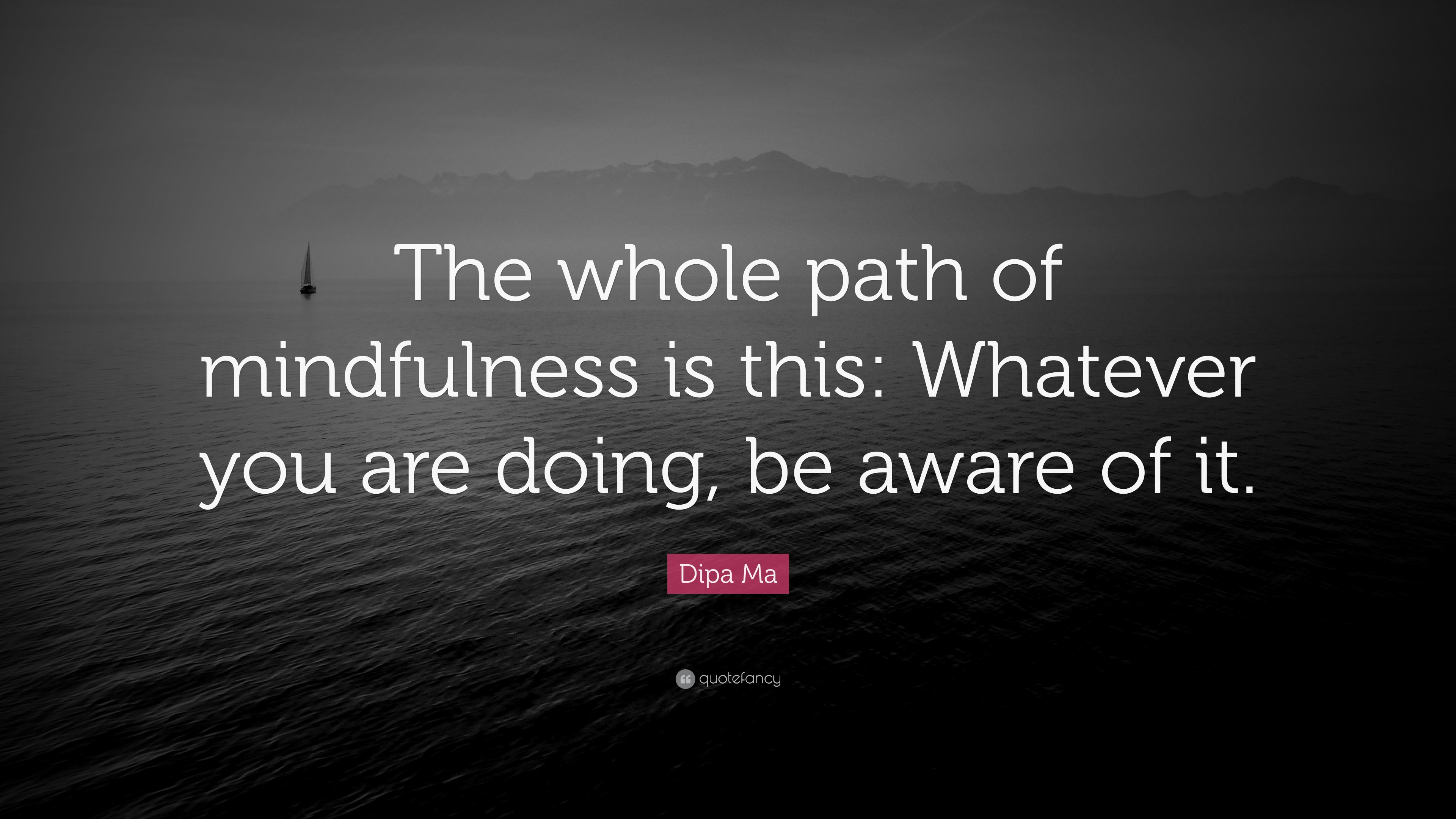 Dipa Ma Quote: “The whole path of mindfulness is this: Whatever you are ...