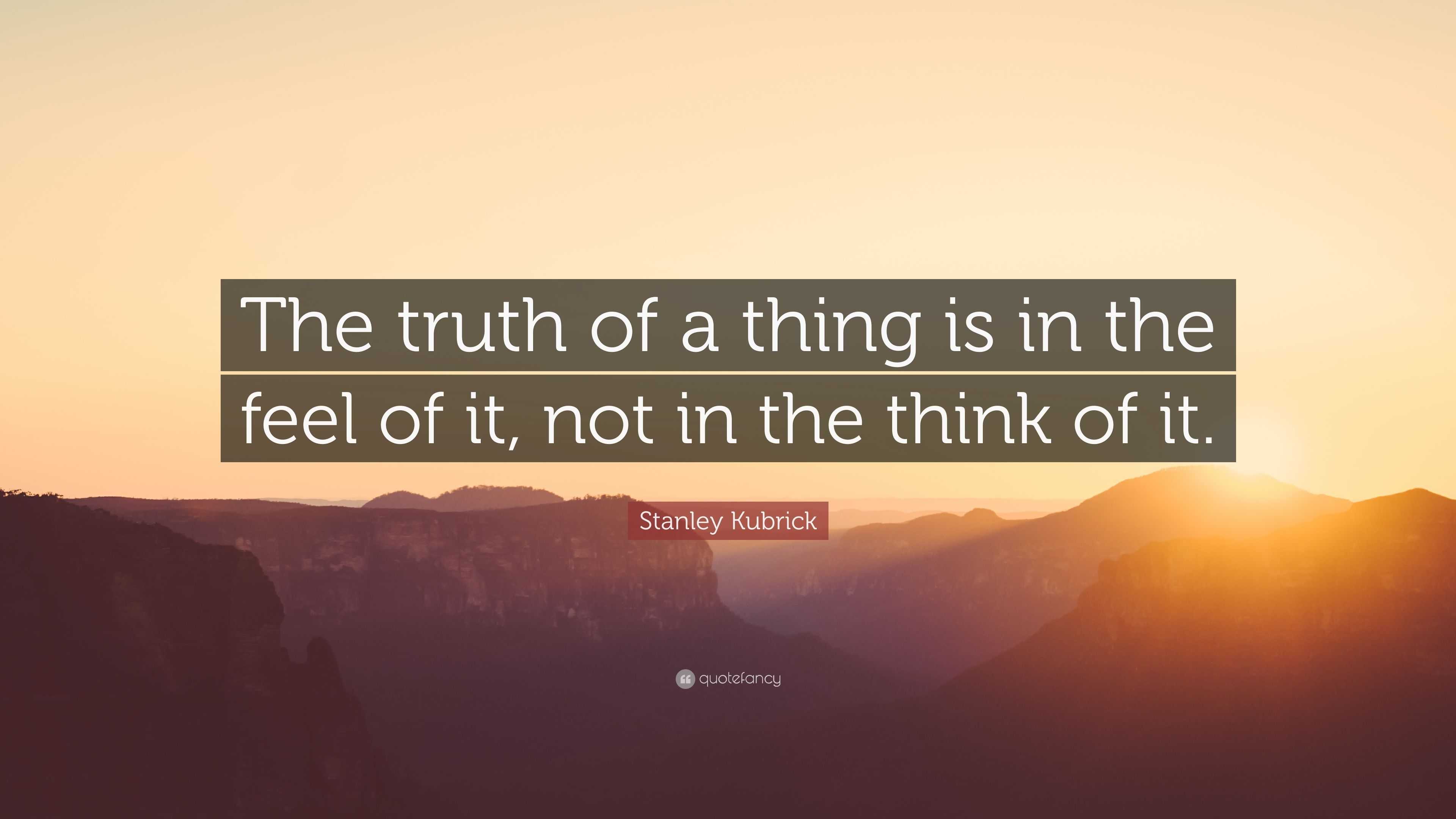 Stanley Kubrick Quote: “The truth of a thing is in the feel of it, not ...