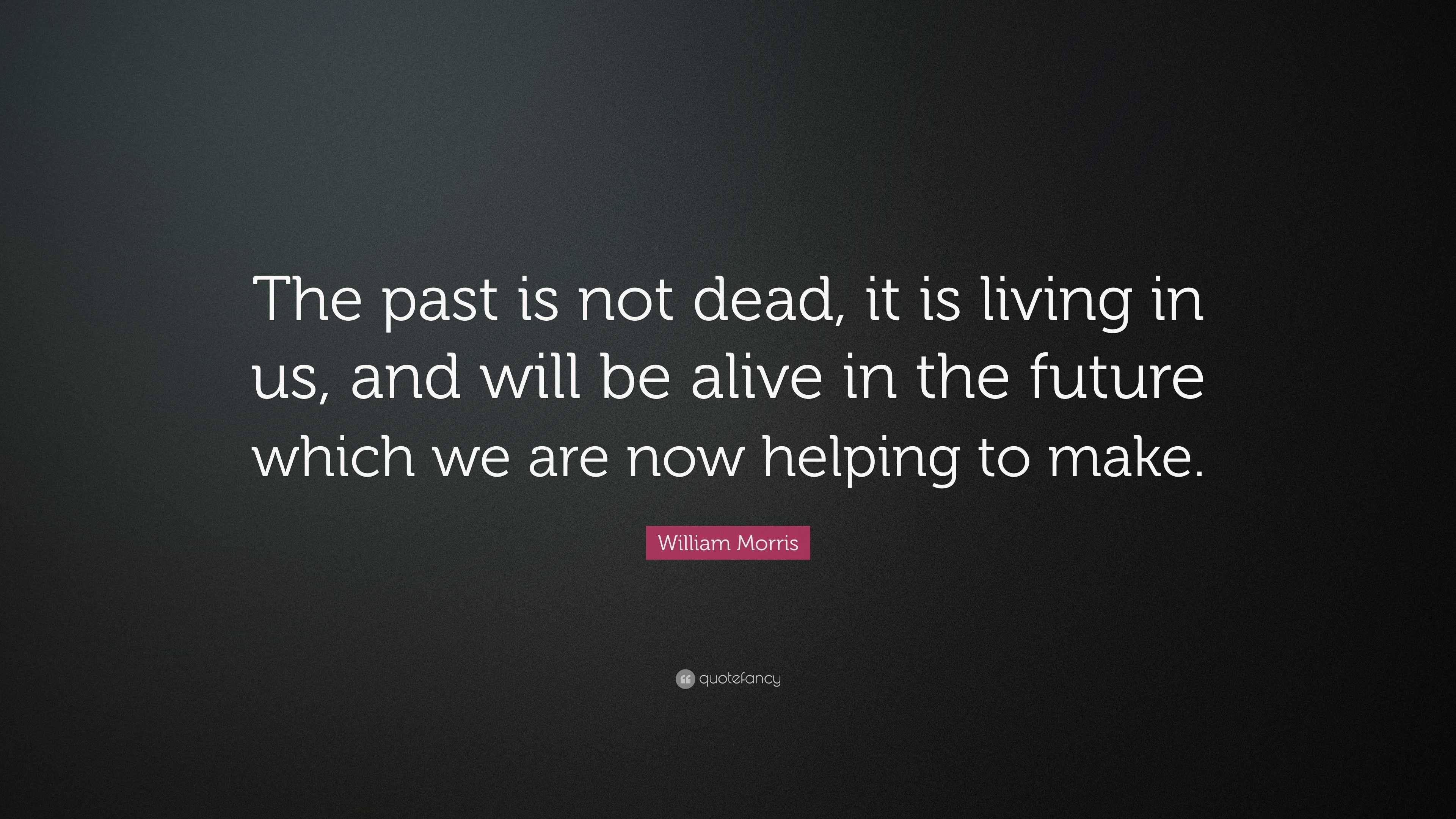 William Morris Quote: “The past is not dead, it is living in us, and ...