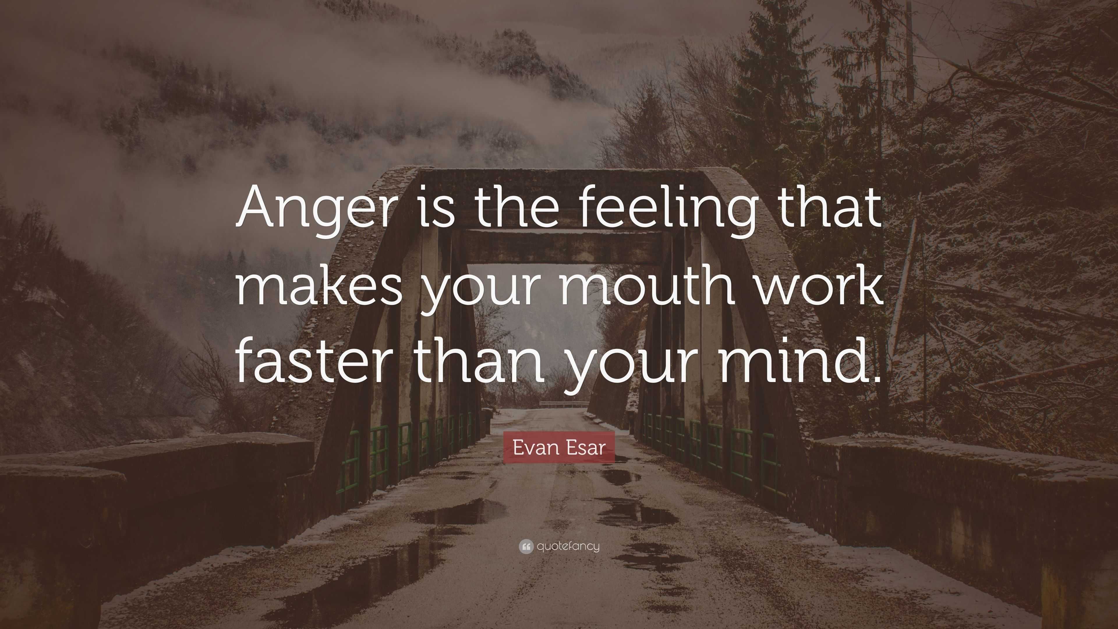 Evan Esar Quote Anger Is The Feeling That Makes Your Mouth Work.