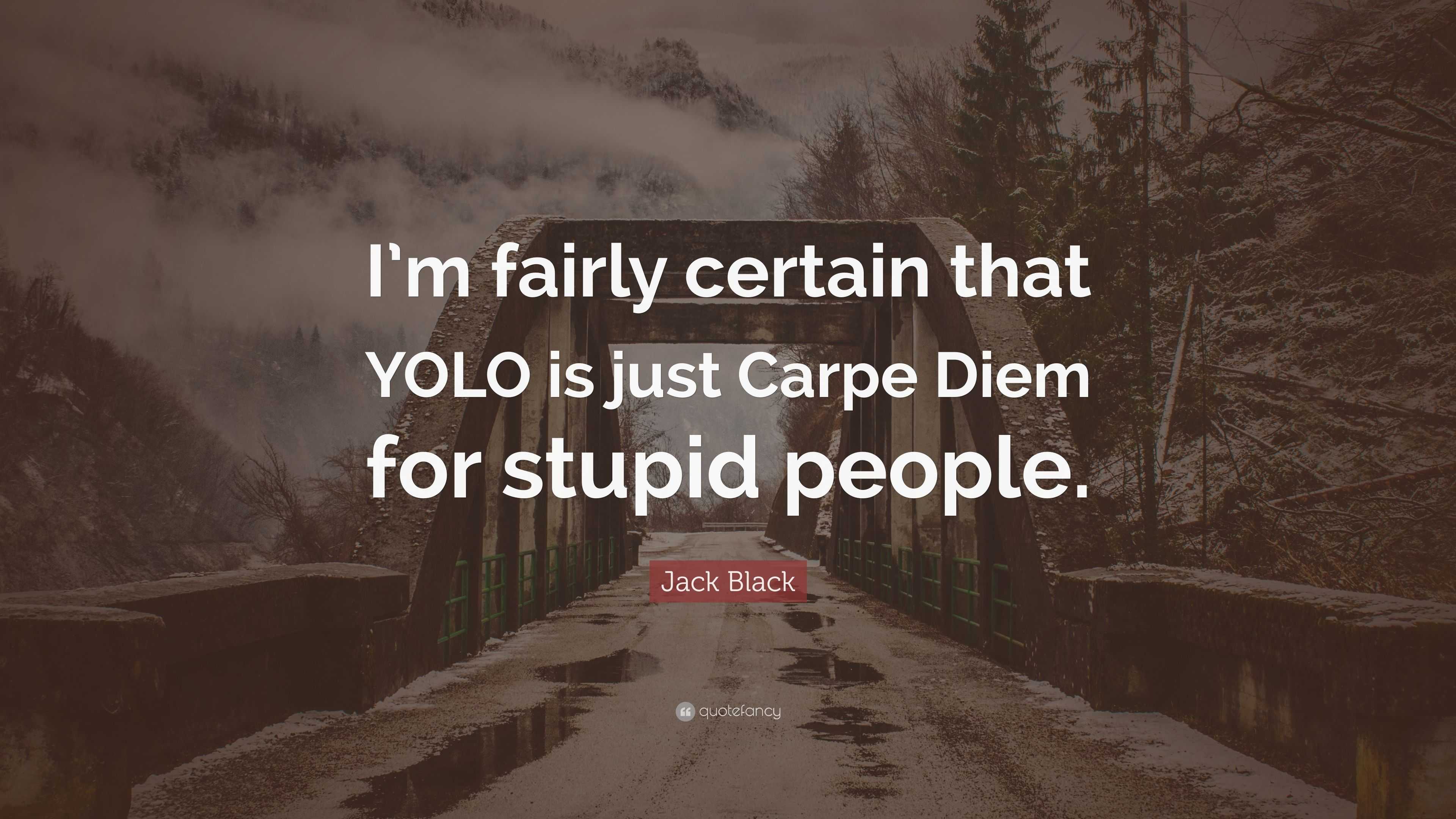 Jack Black Quote: "I'm fairly certain that YOLO is just Carpe Diem for stupid people." (7 ...