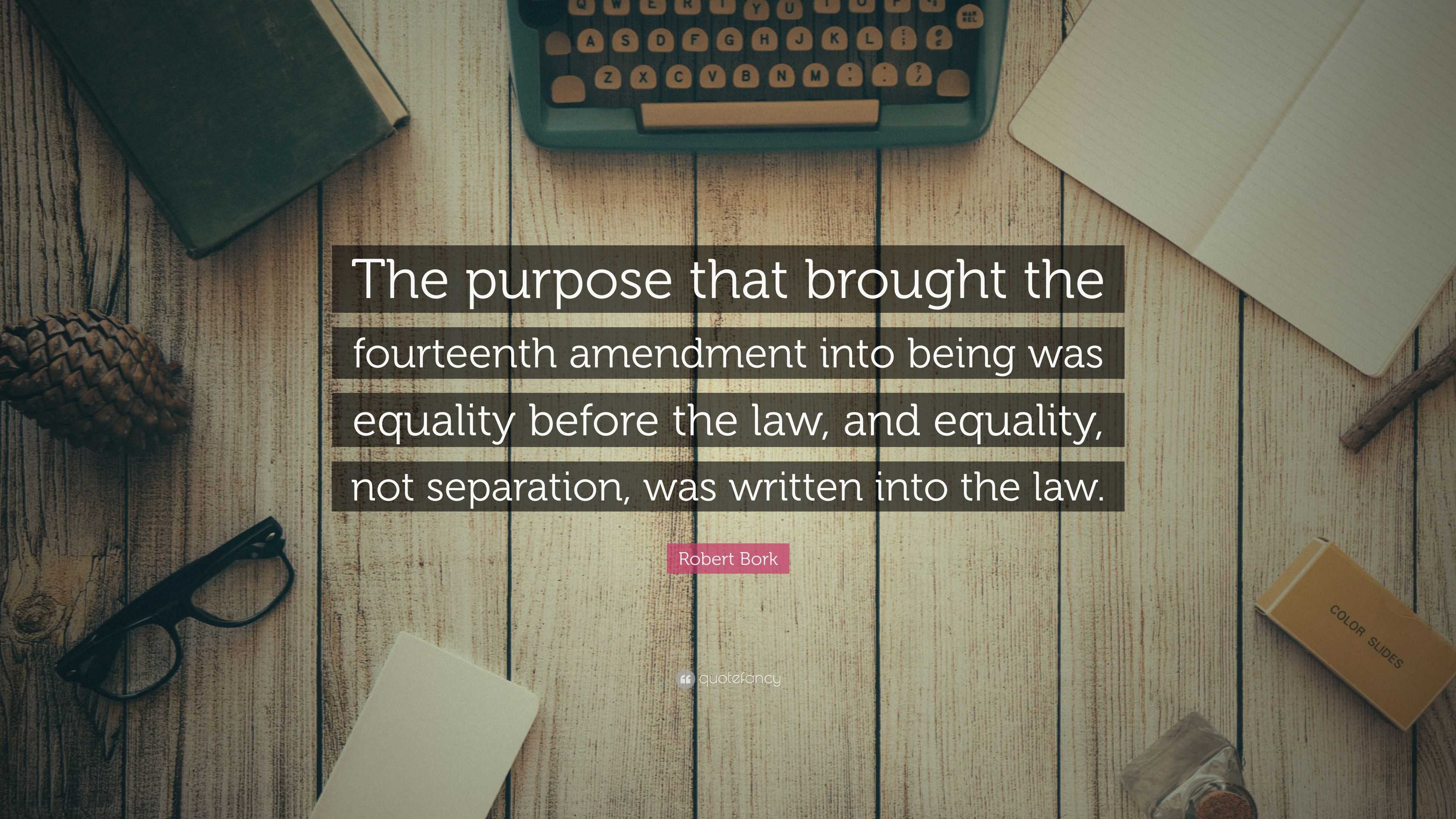 Robert Bork Quote “the Purpose That Brought The Fourteenth Amendment Into Being Was Equality